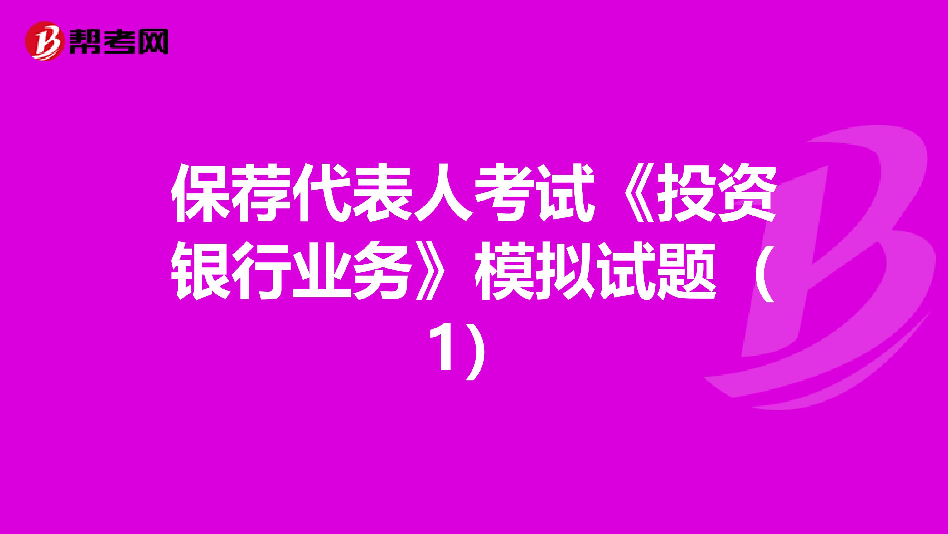 保薦代表人考試《投資銀行業務》模擬試題（1）