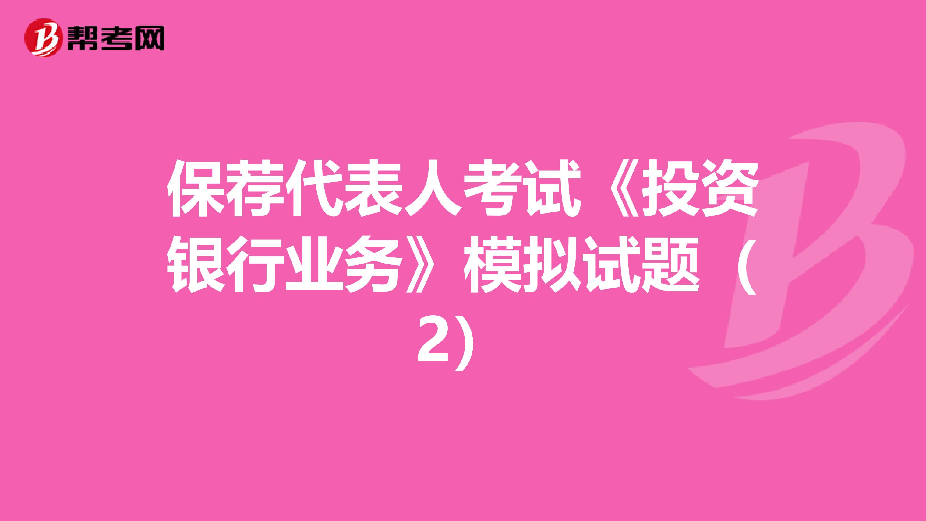 保荐代表人考试《投资银行业务》模拟试题（2）