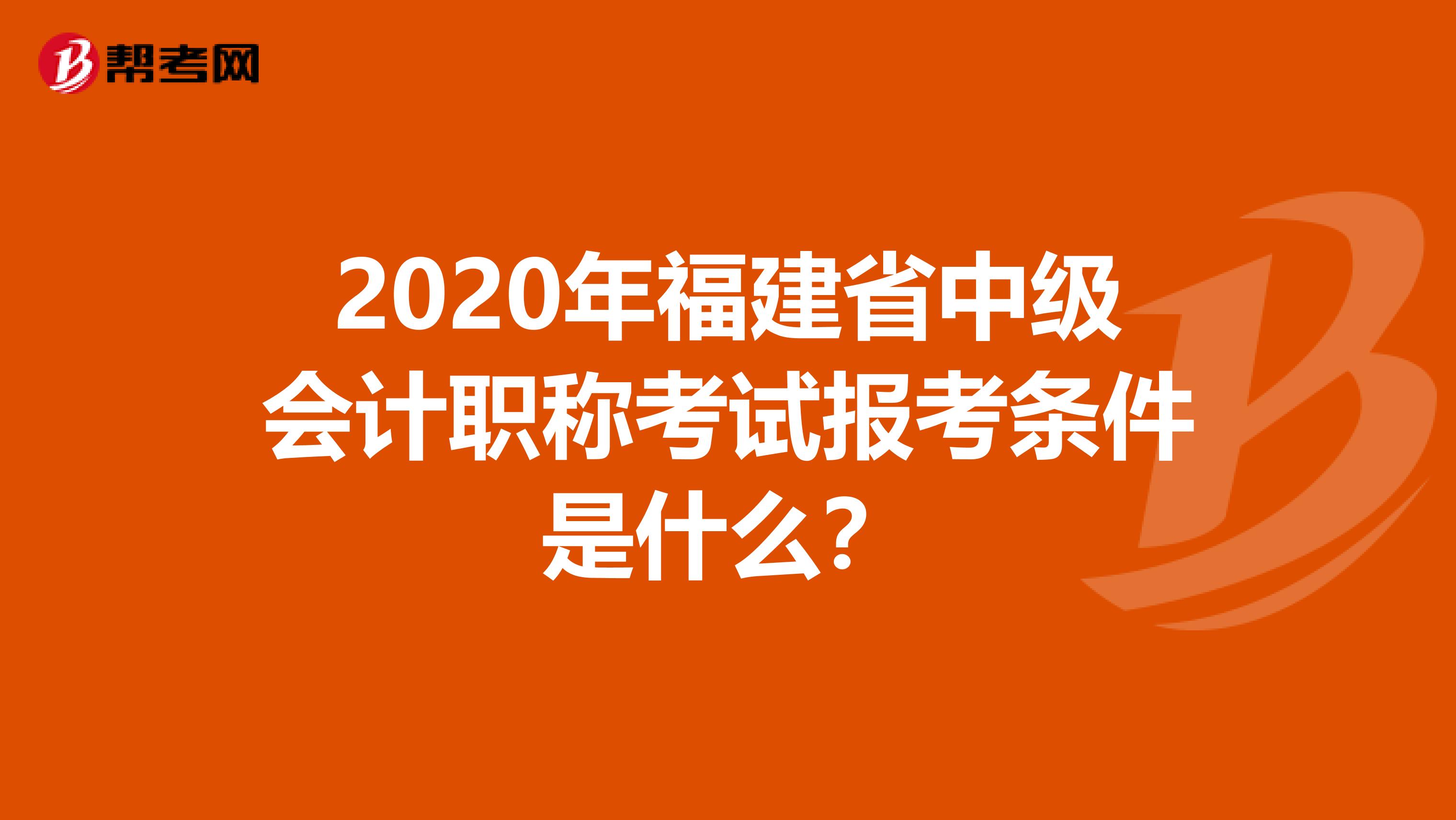 2020年福建省中级会计职称考试报考条件是什么？
