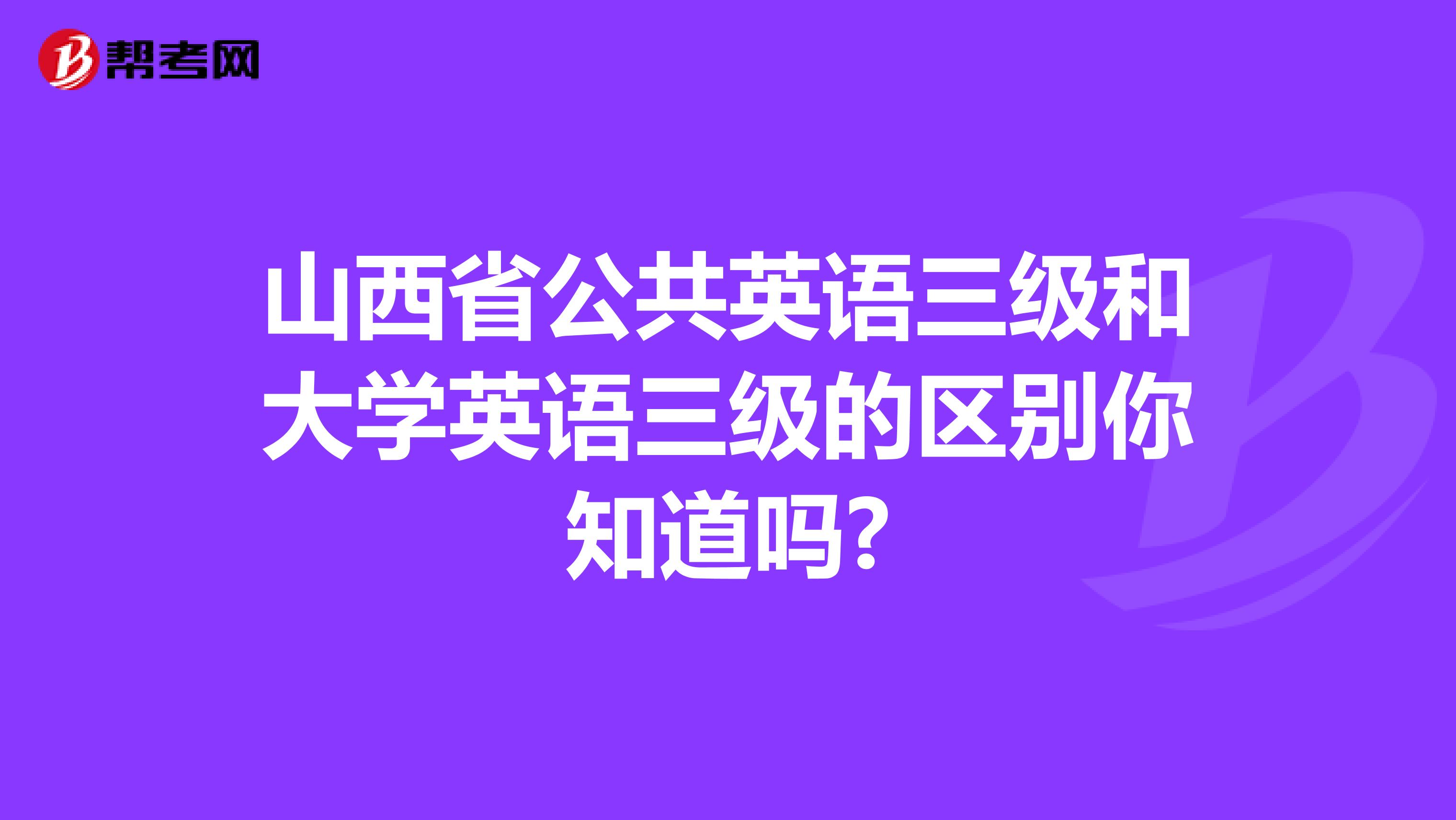 山西省公共英语三级和大学英语三级的区别你知道吗?