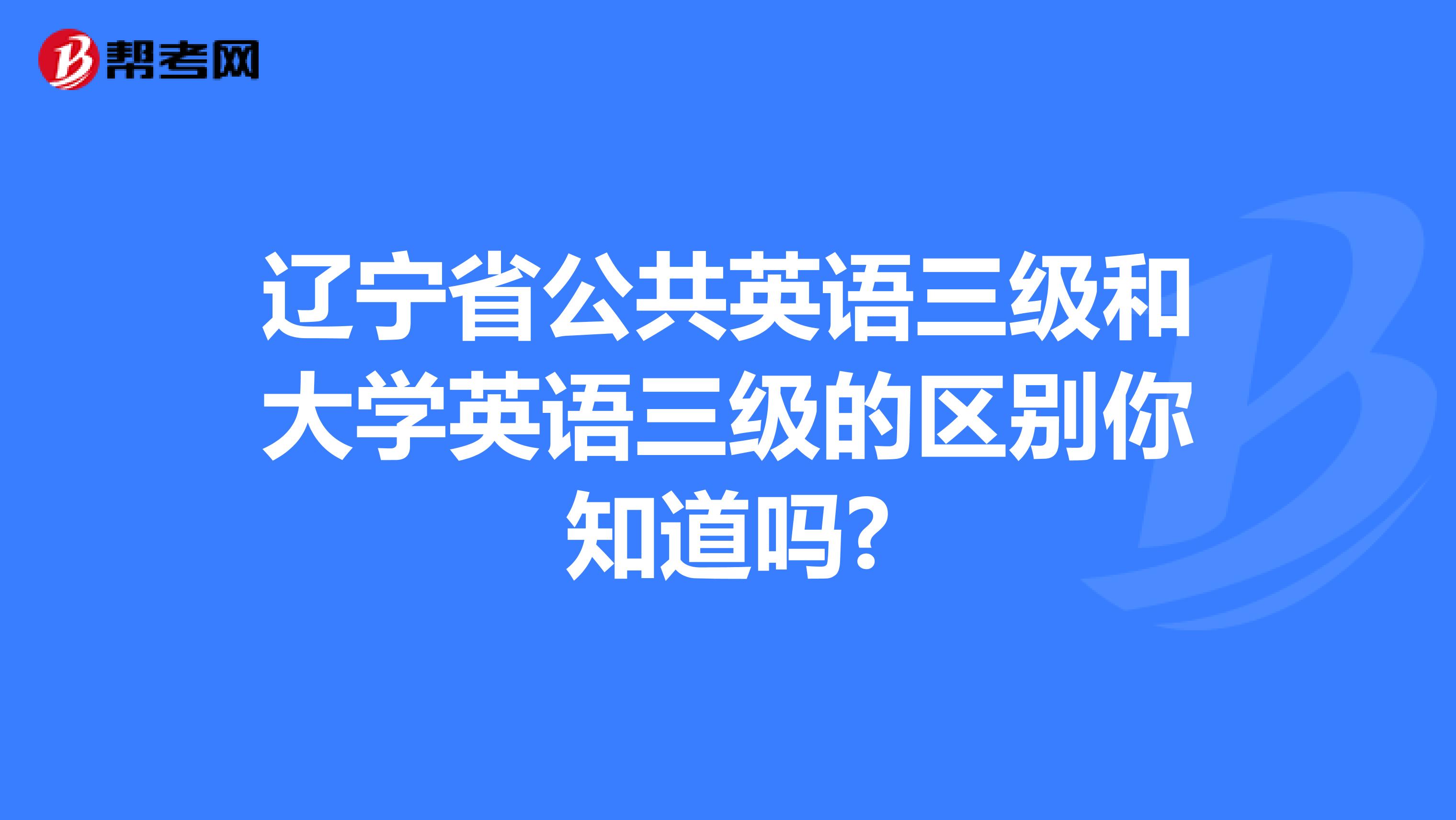 辽宁省公共英语三级和大学英语三级的区别你知道吗?