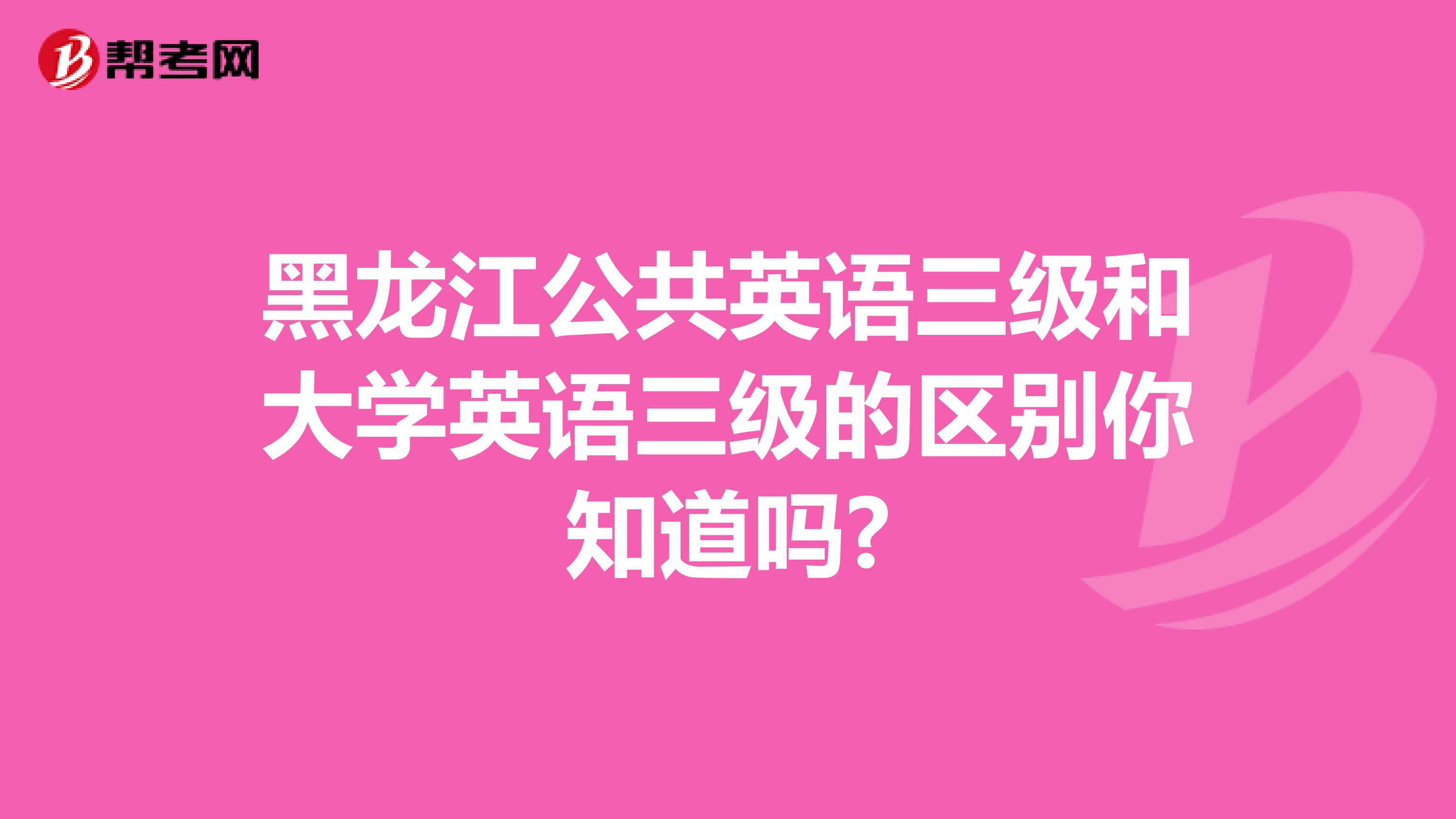 黑龙江公共英语三级和大学英语三级的区别你知道吗?