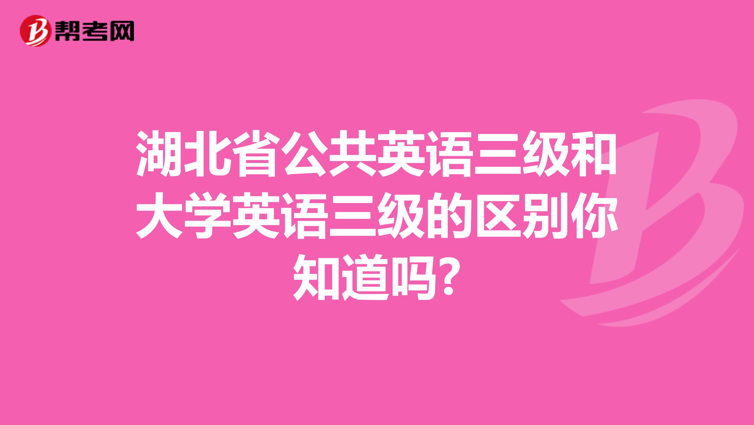 湖北省公共英语三级和大学英语三级的区别你知道吗?
