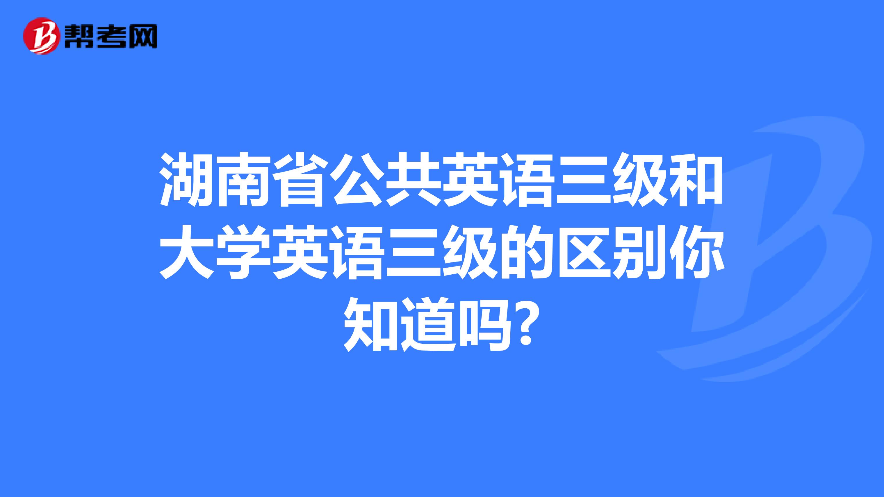 湖南省公共英语三级和大学英语三级的区别你知道吗?