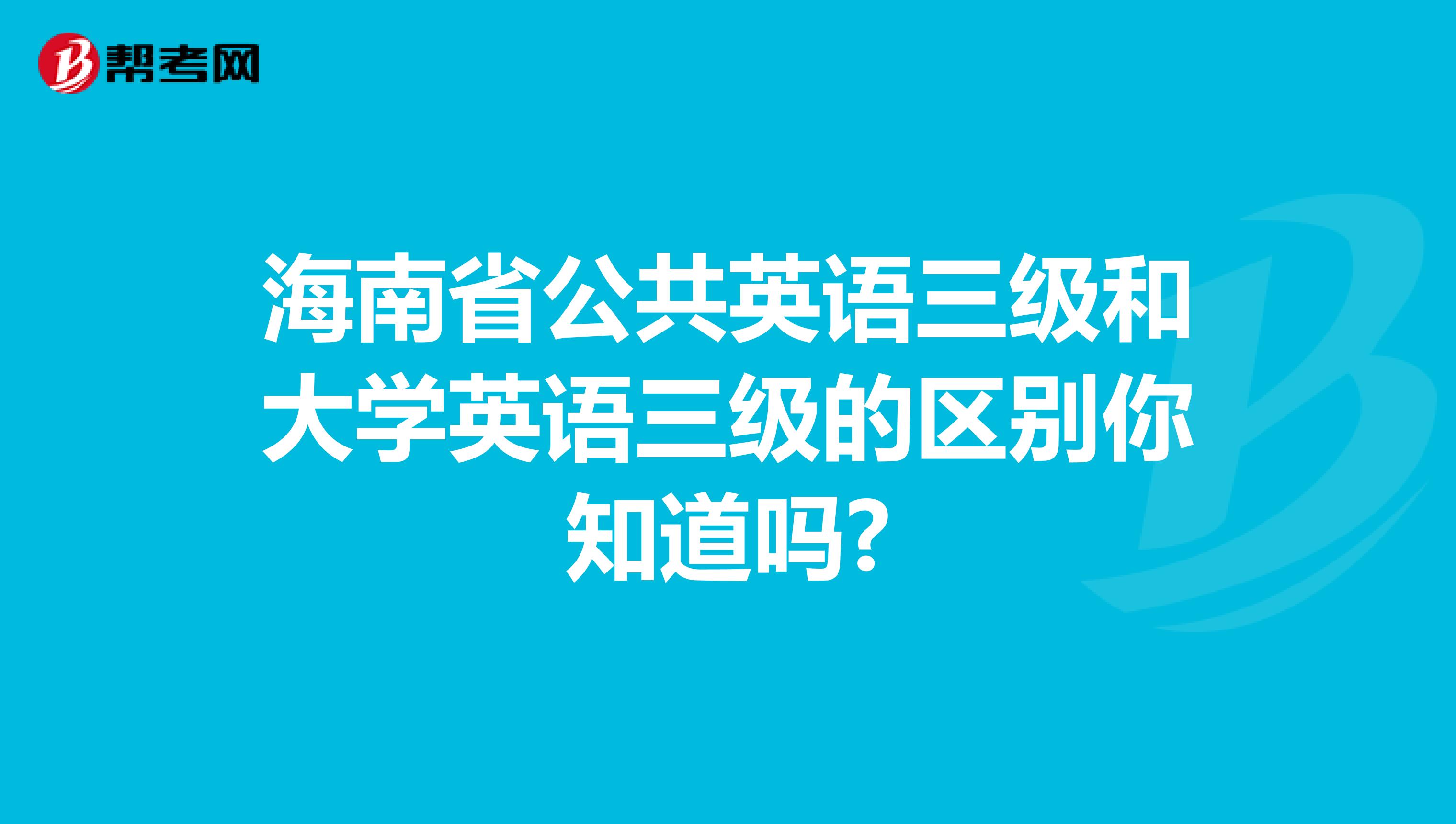 海南省公共英语三级和大学英语三级的区别你知道吗?