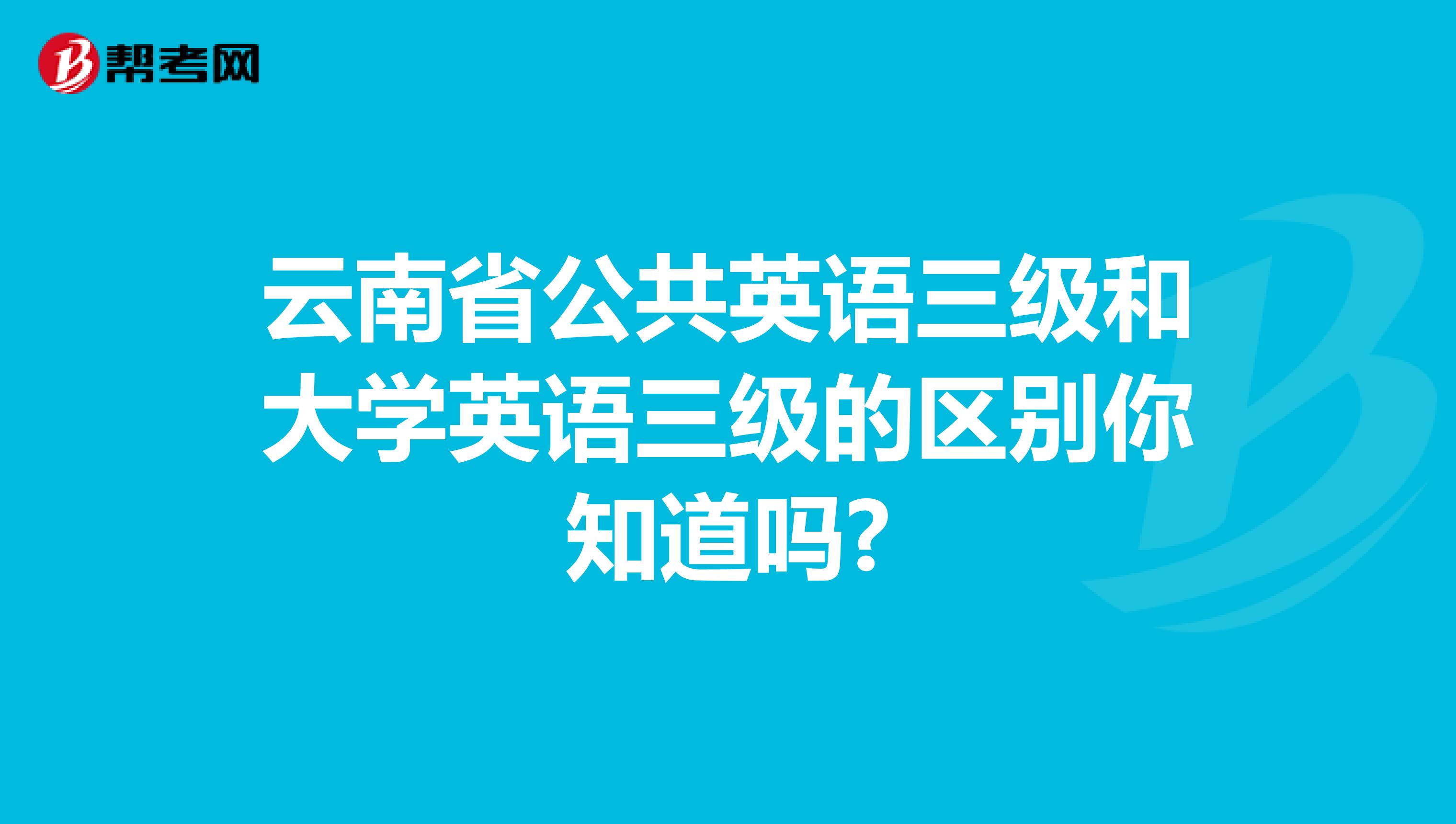 云南省公共英语三级和大学英语三级的区别你知道吗?
