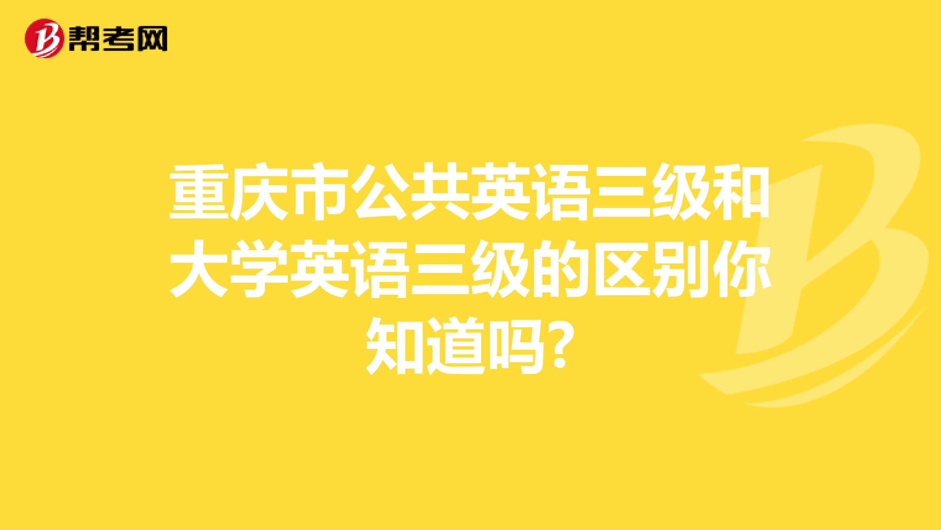 重庆市公共英语三级和大学英语三级的区别你知道吗?