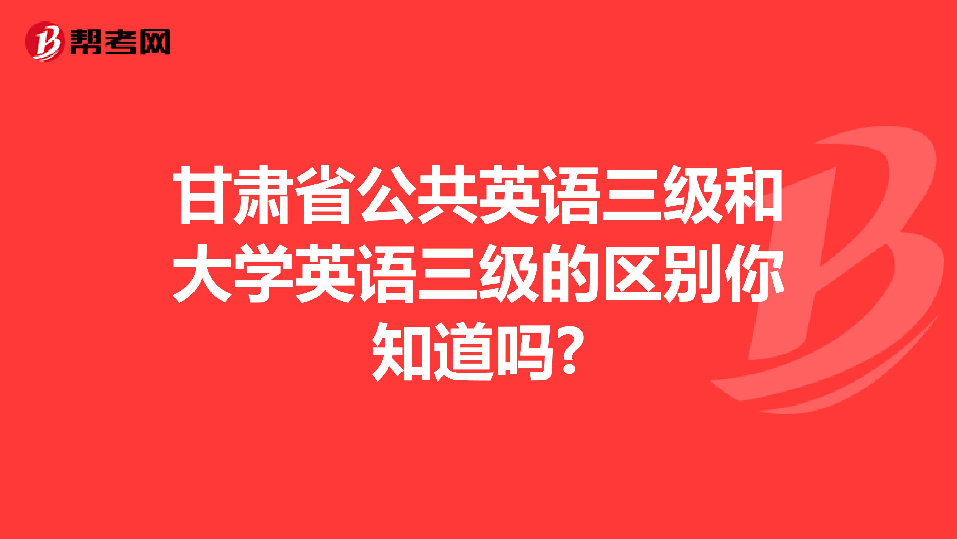 甘肃省公共英语三级和大学英语三级的区别你知道吗?