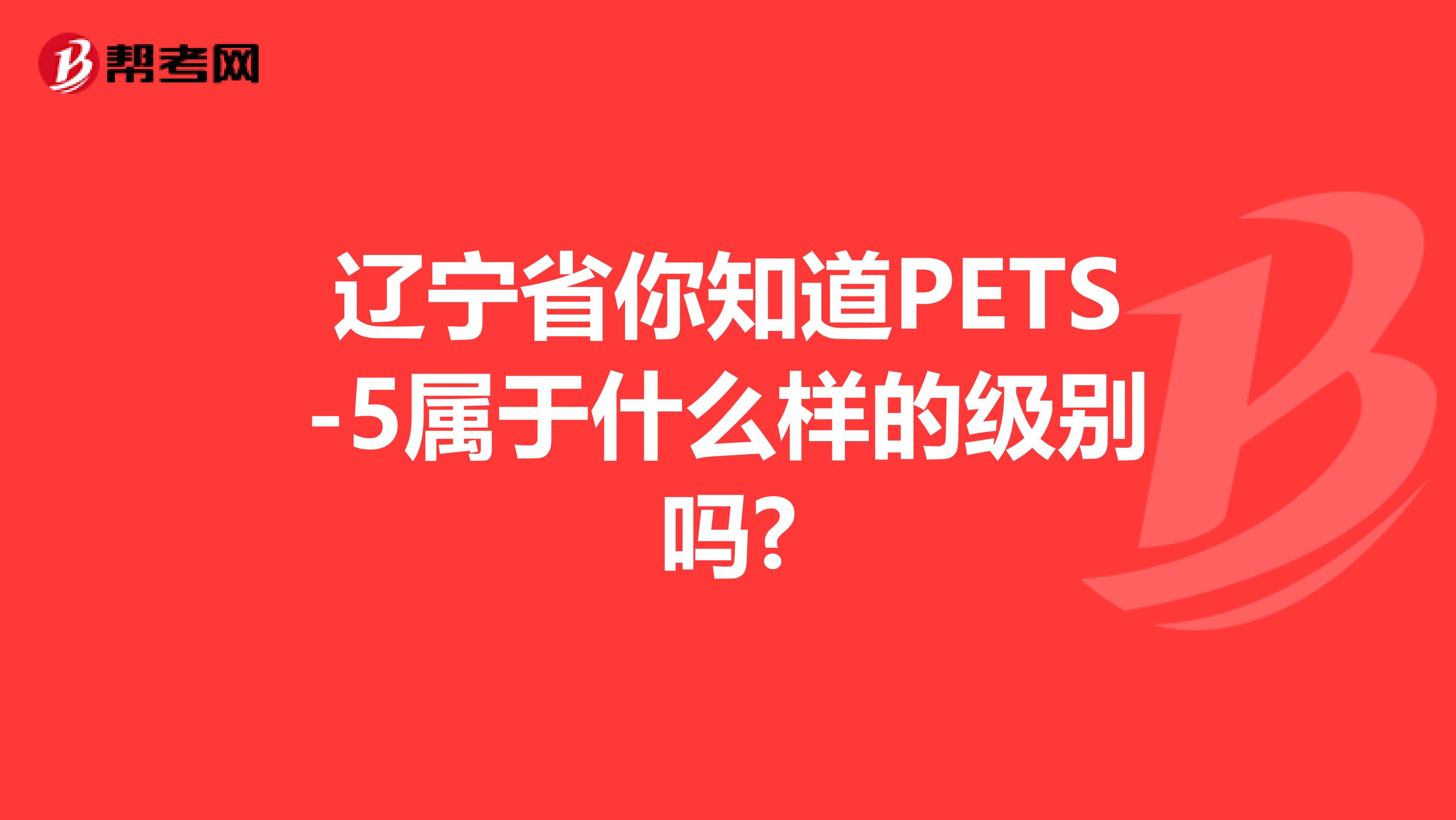 辽宁省你知道PETS-5属于什么样的级别吗?