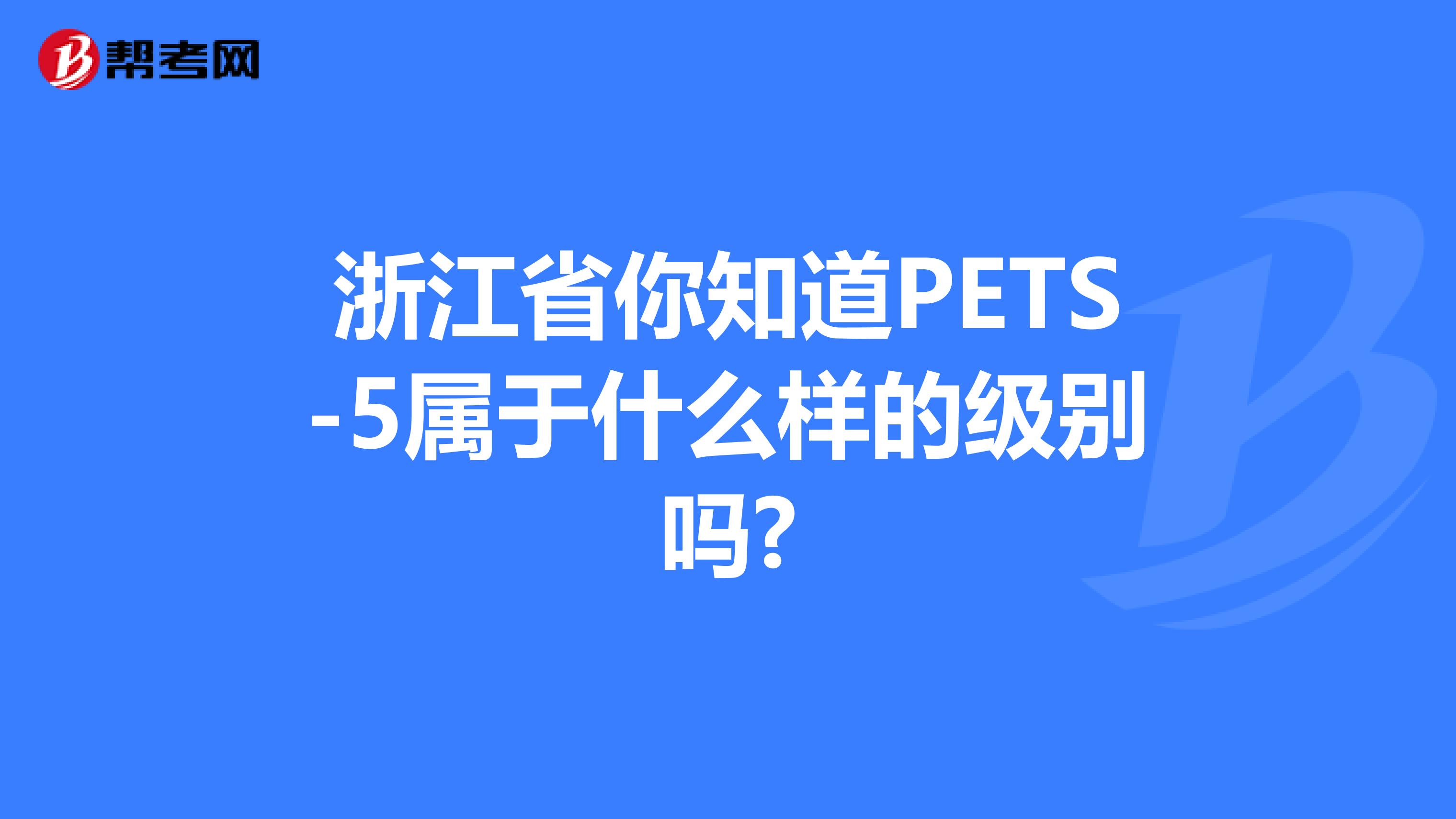 浙江省你知道PETS-5属于什么样的级别吗?
