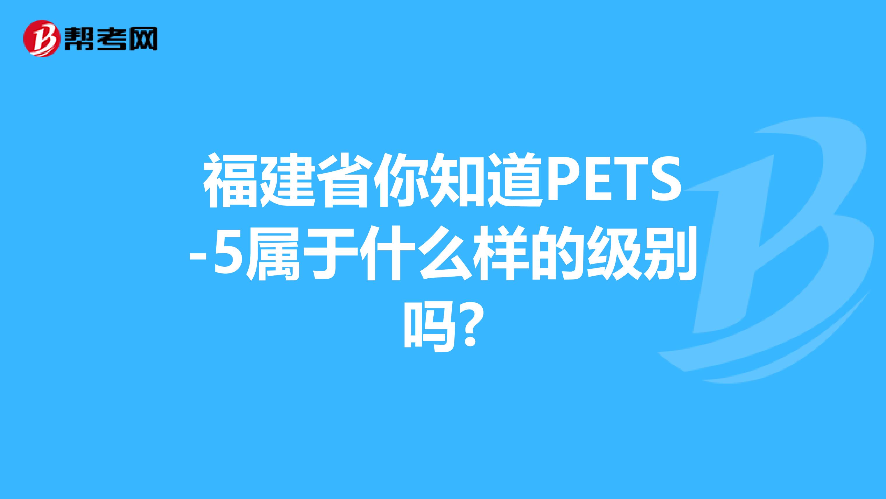 福建省你知道PETS-5属于什么样的级别吗?