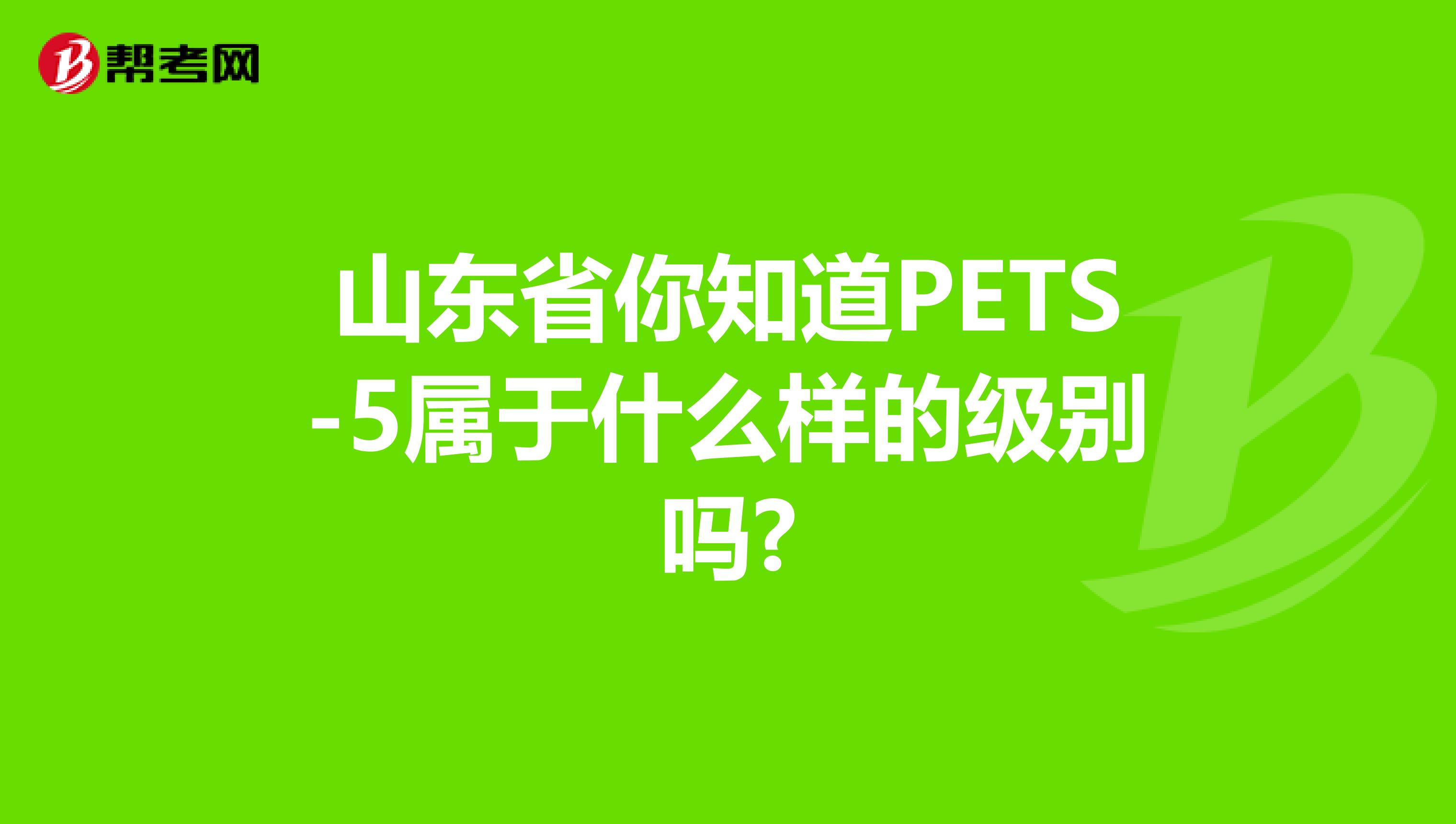 山东省你知道PETS-5属于什么样的级别吗?