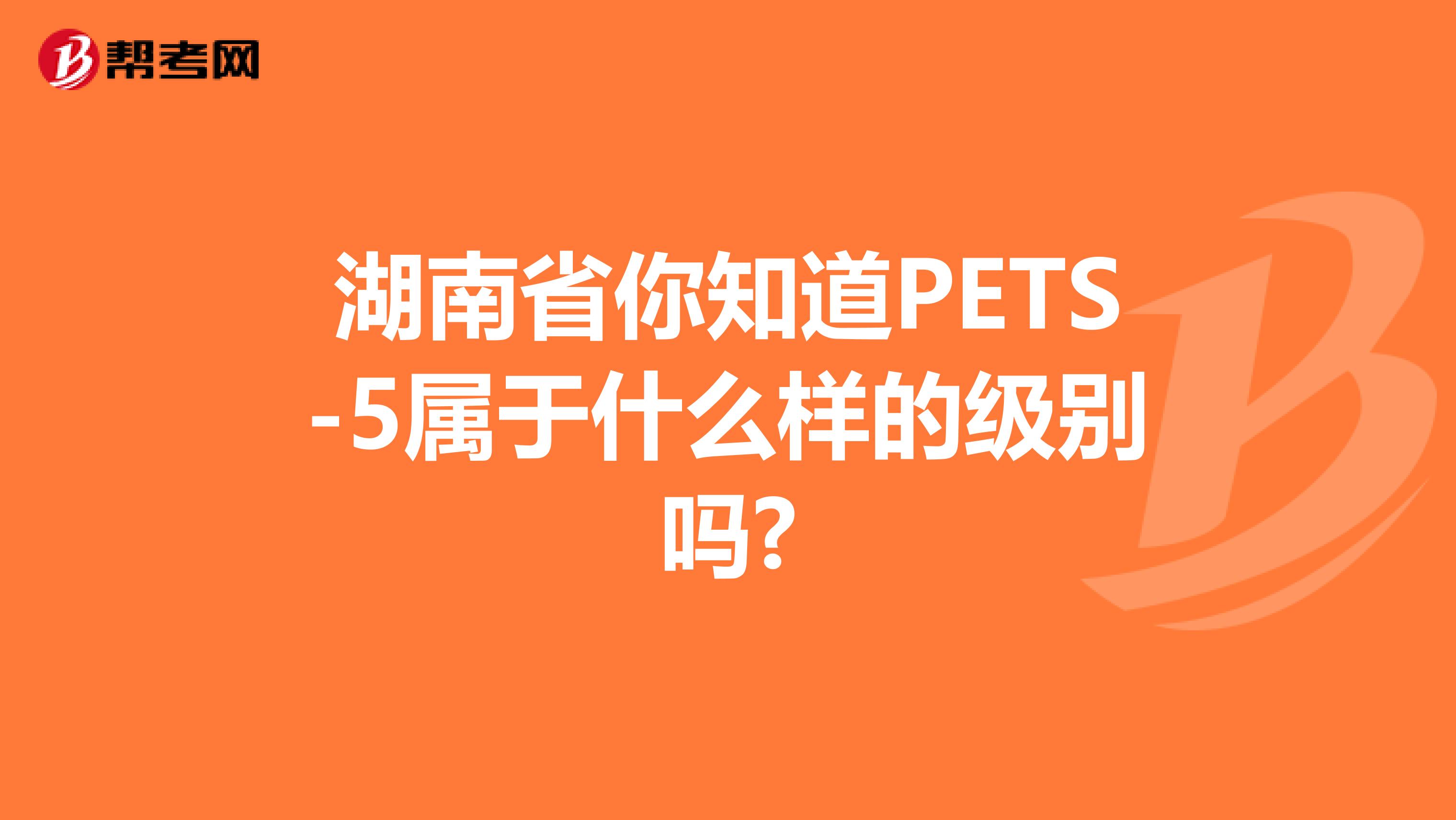 湖南省你知道PETS-5属于什么样的级别吗?