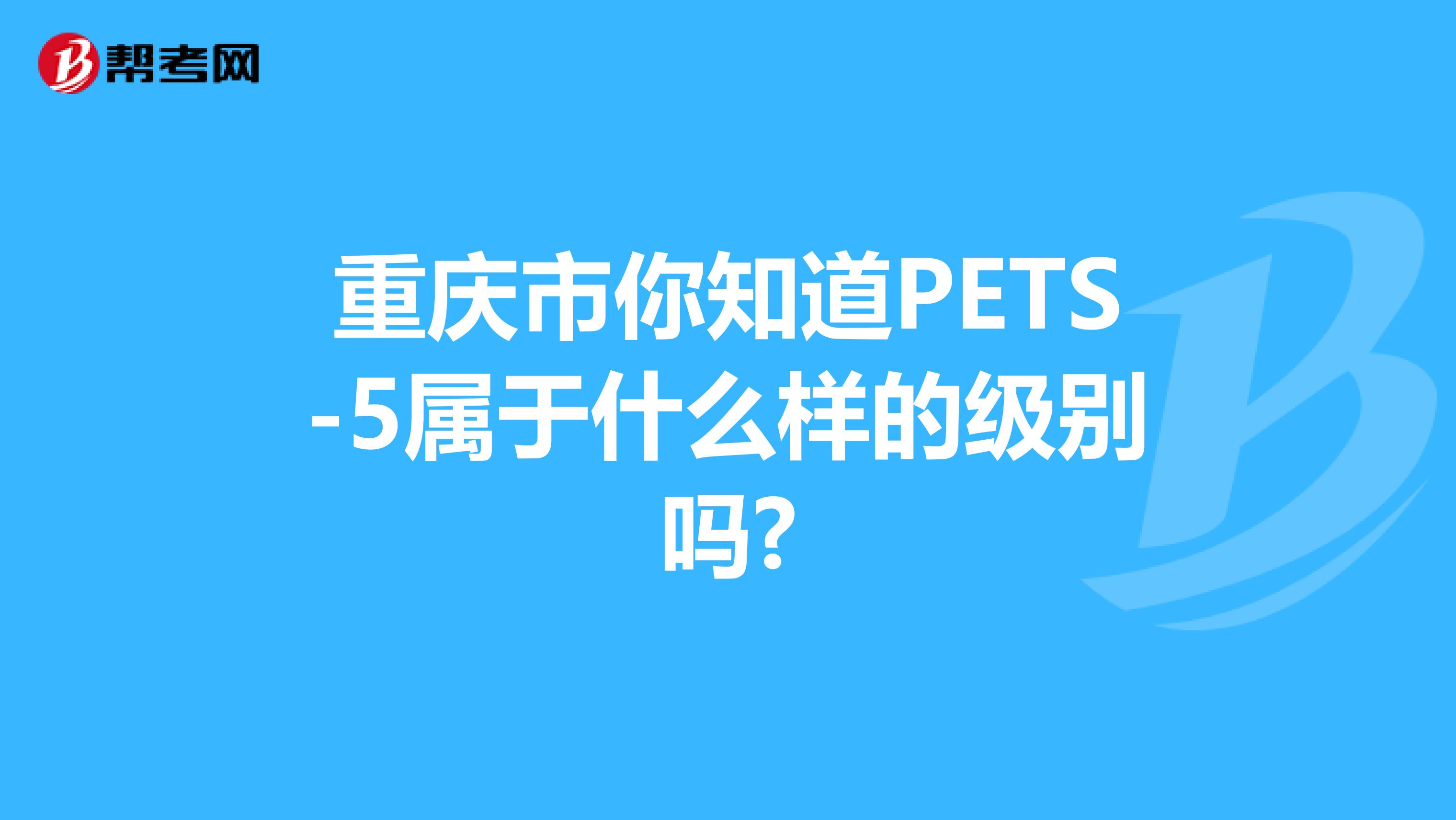 重庆市你知道PETS-5属于什么样的级别吗?