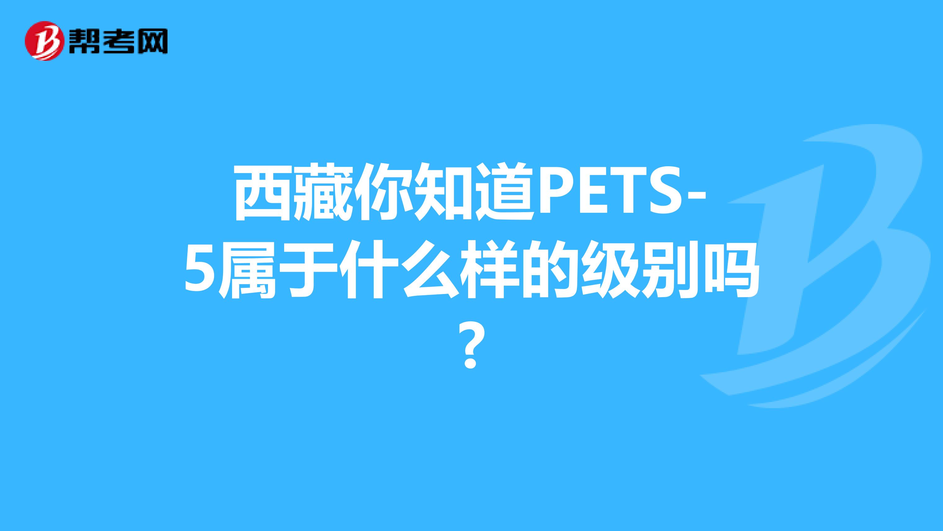 西藏你知道PETS-5属于什么样的级别吗?
