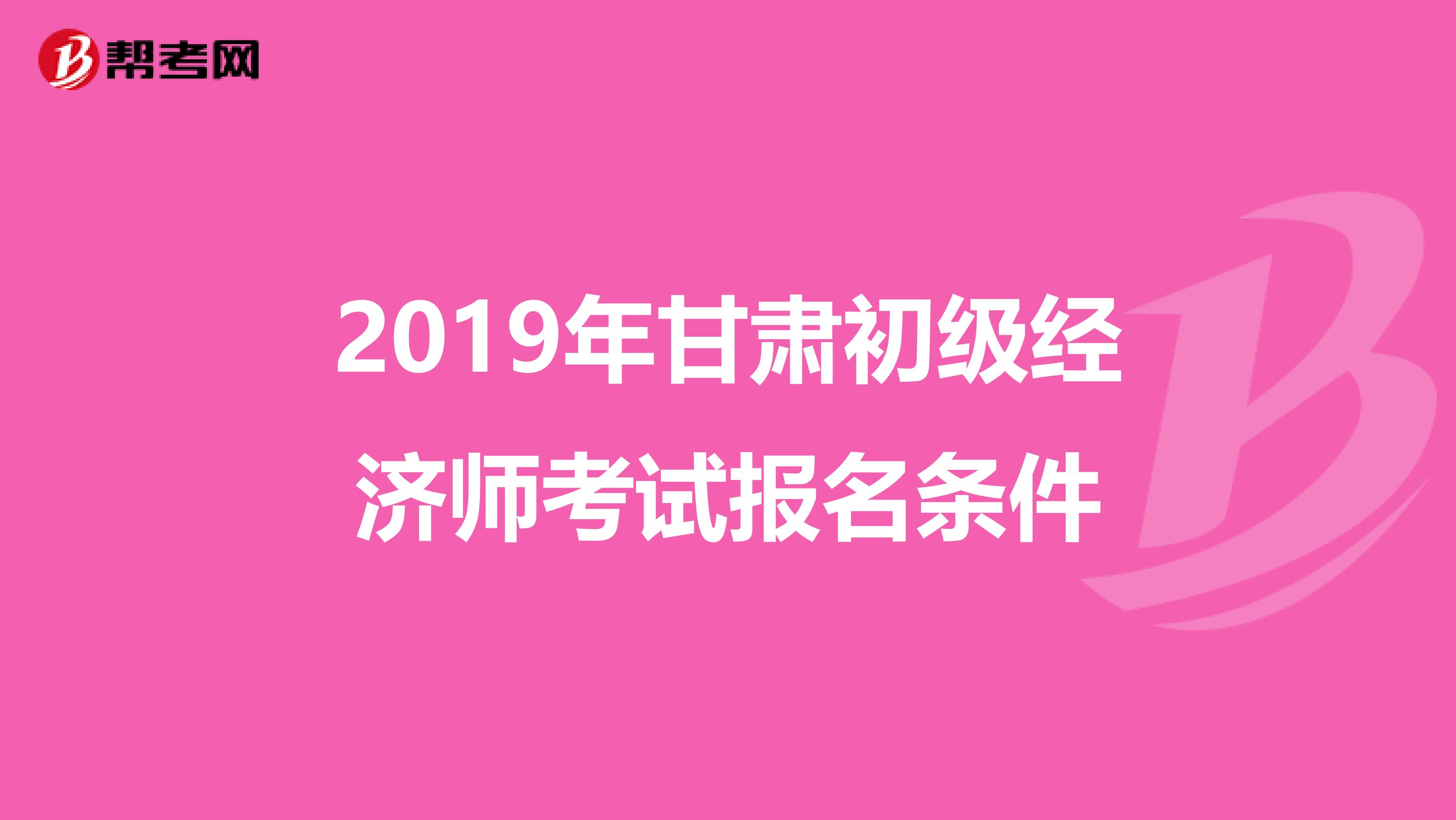 2019年甘肃初级经济师考试报名条件