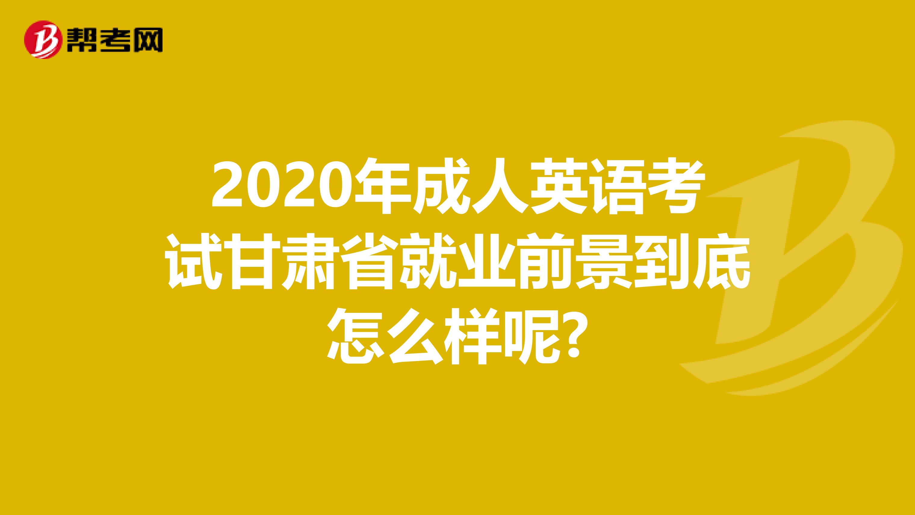 2020年成人英语考试甘肃省就业前景到底怎么样呢?