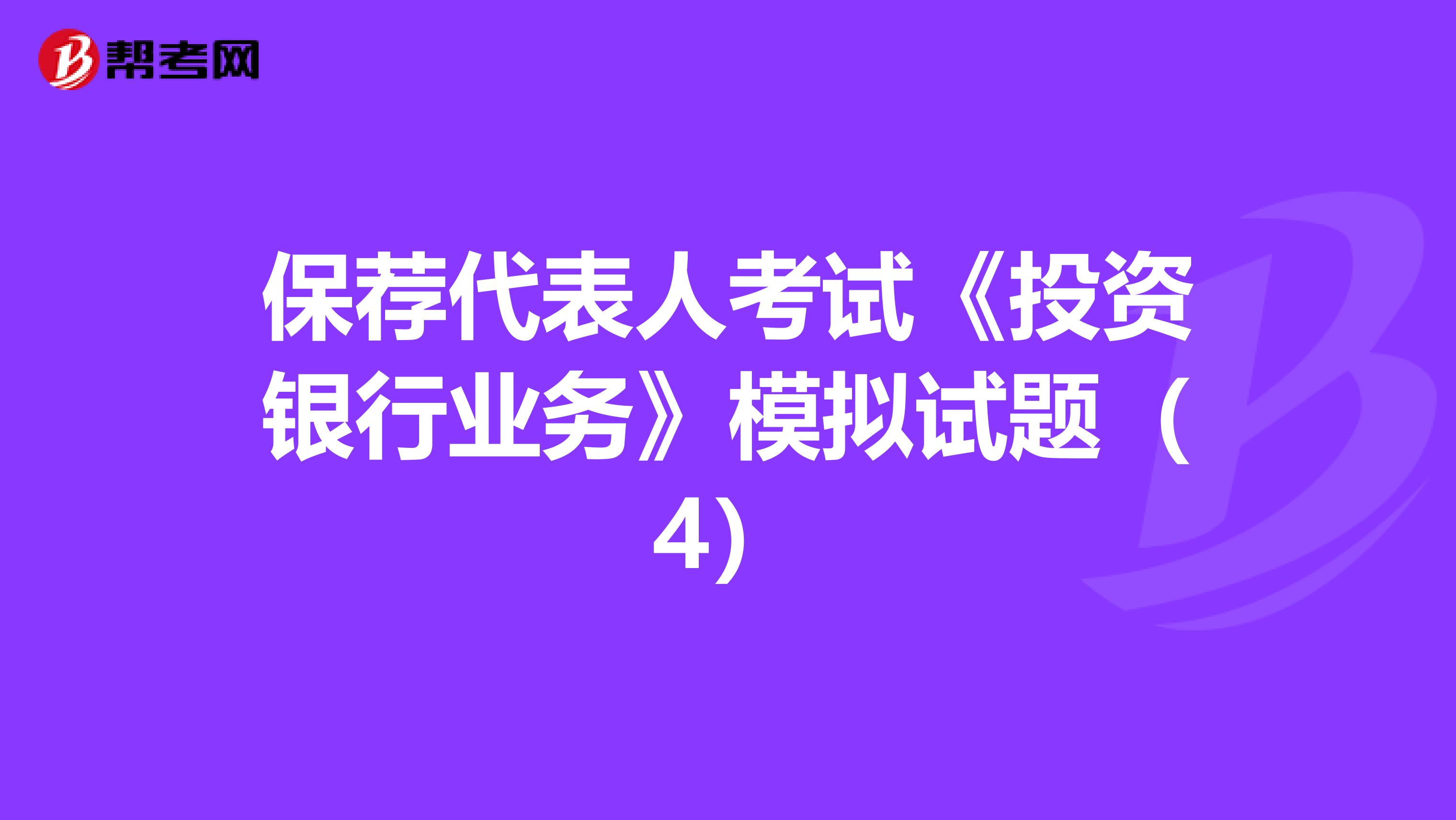 保荐代表人考试《投资银行业务》模拟试题（4）