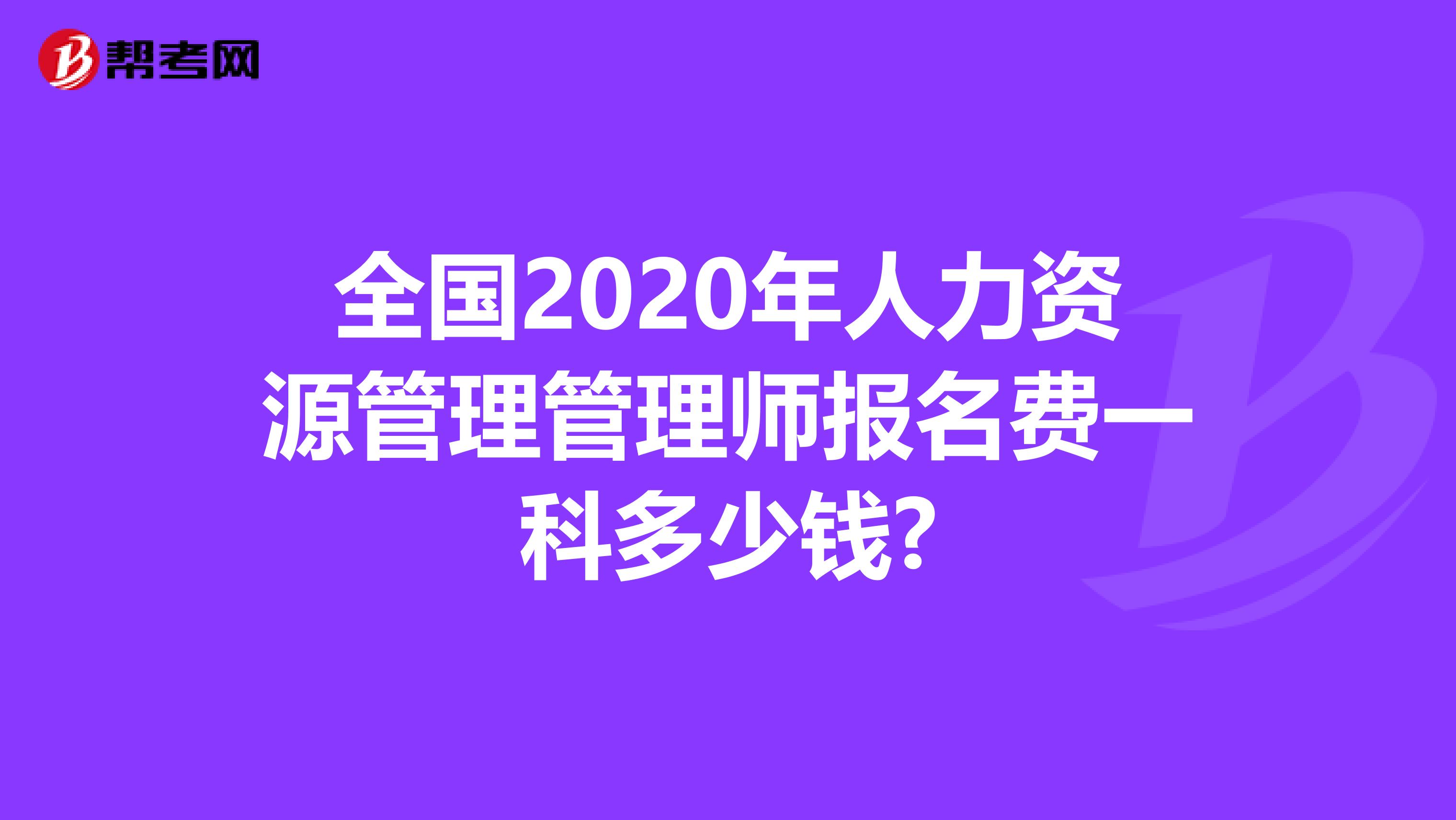 全国2020年人力资源管理管理师报名费一科多少钱?