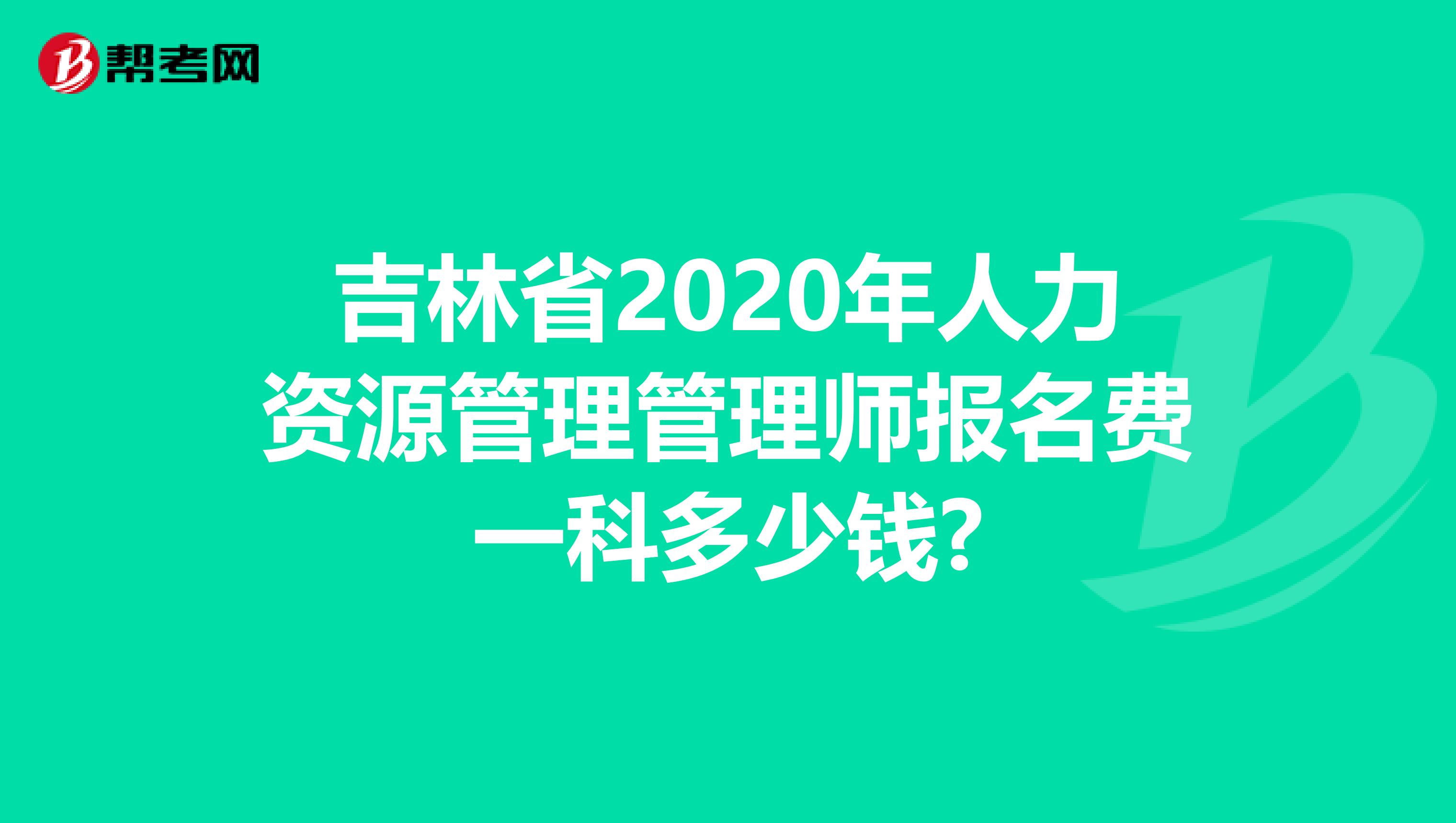 吉林省2020年人力资源管理管理师报名费一科多少钱?