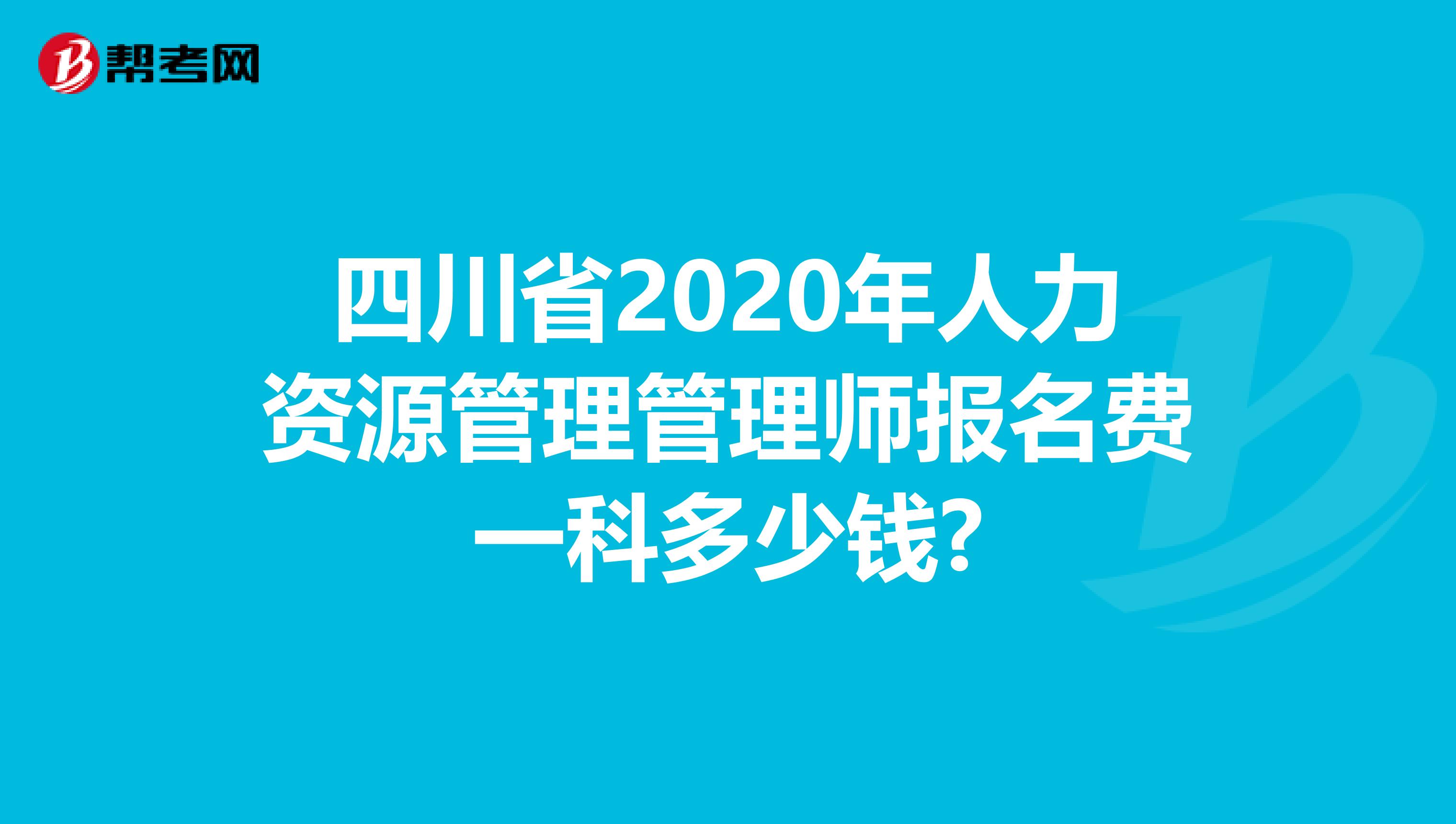 四川省2020年人力资源管理管理师报名费一科多少钱?