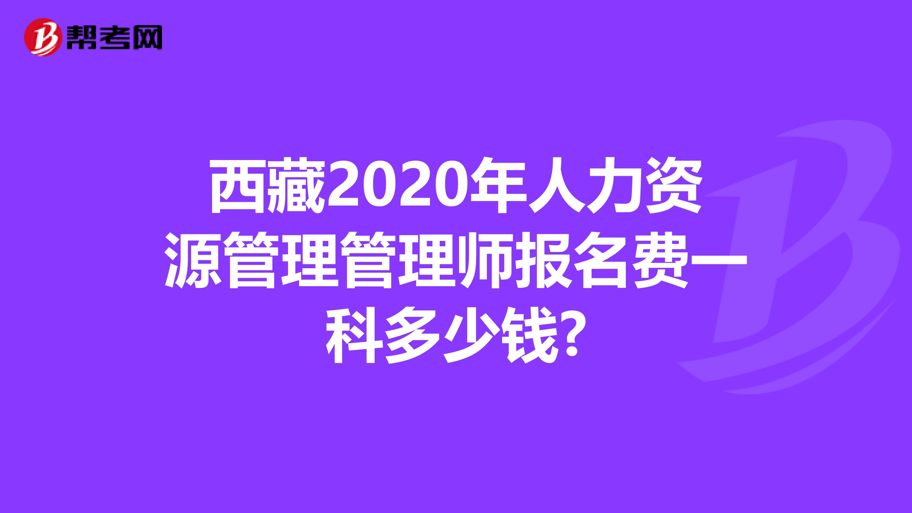 西藏2020年人力资源管理管理师报名费一科多少钱?