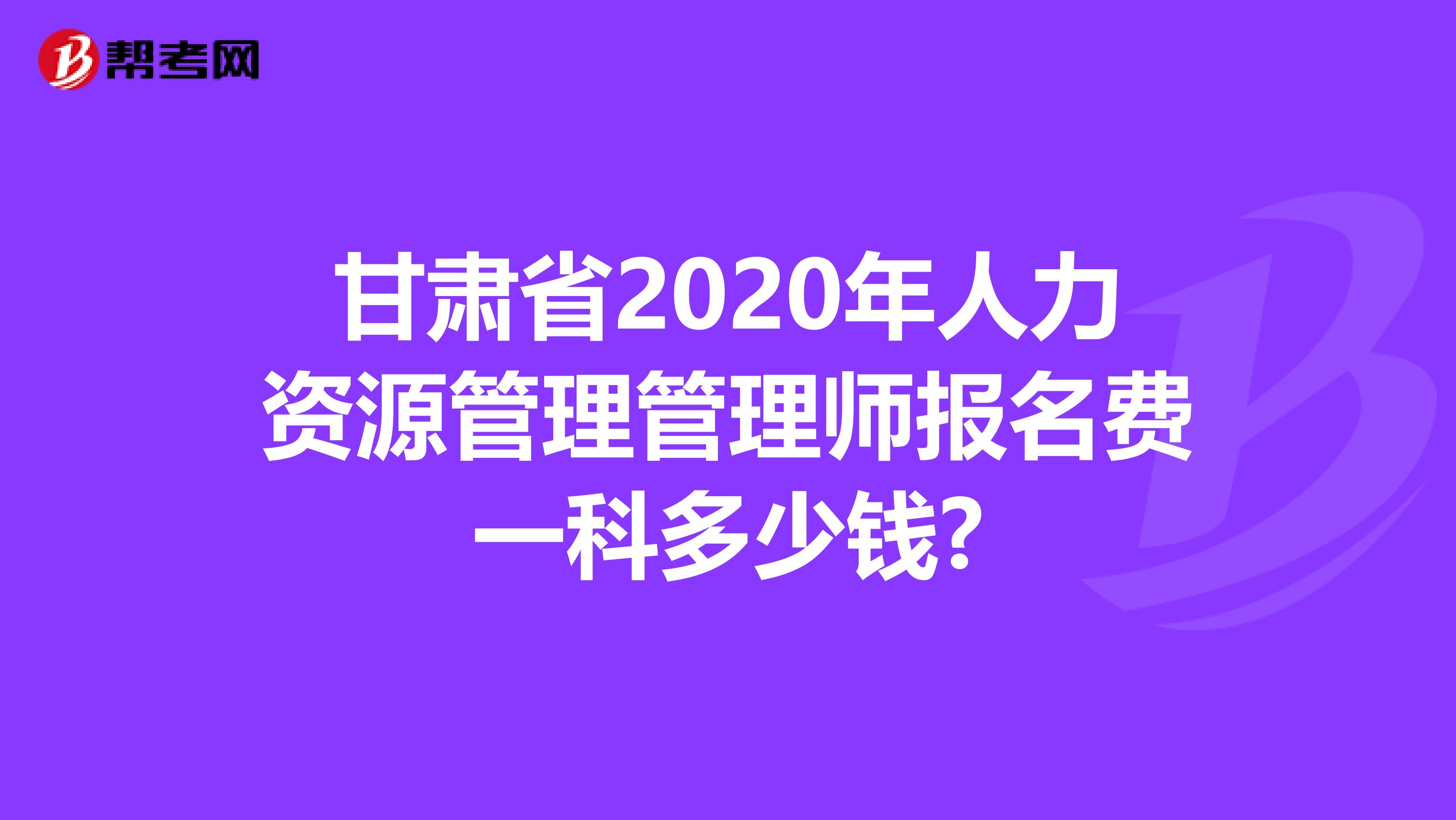 甘肃省2020年人力资源管理管理师报名费一科多少钱?