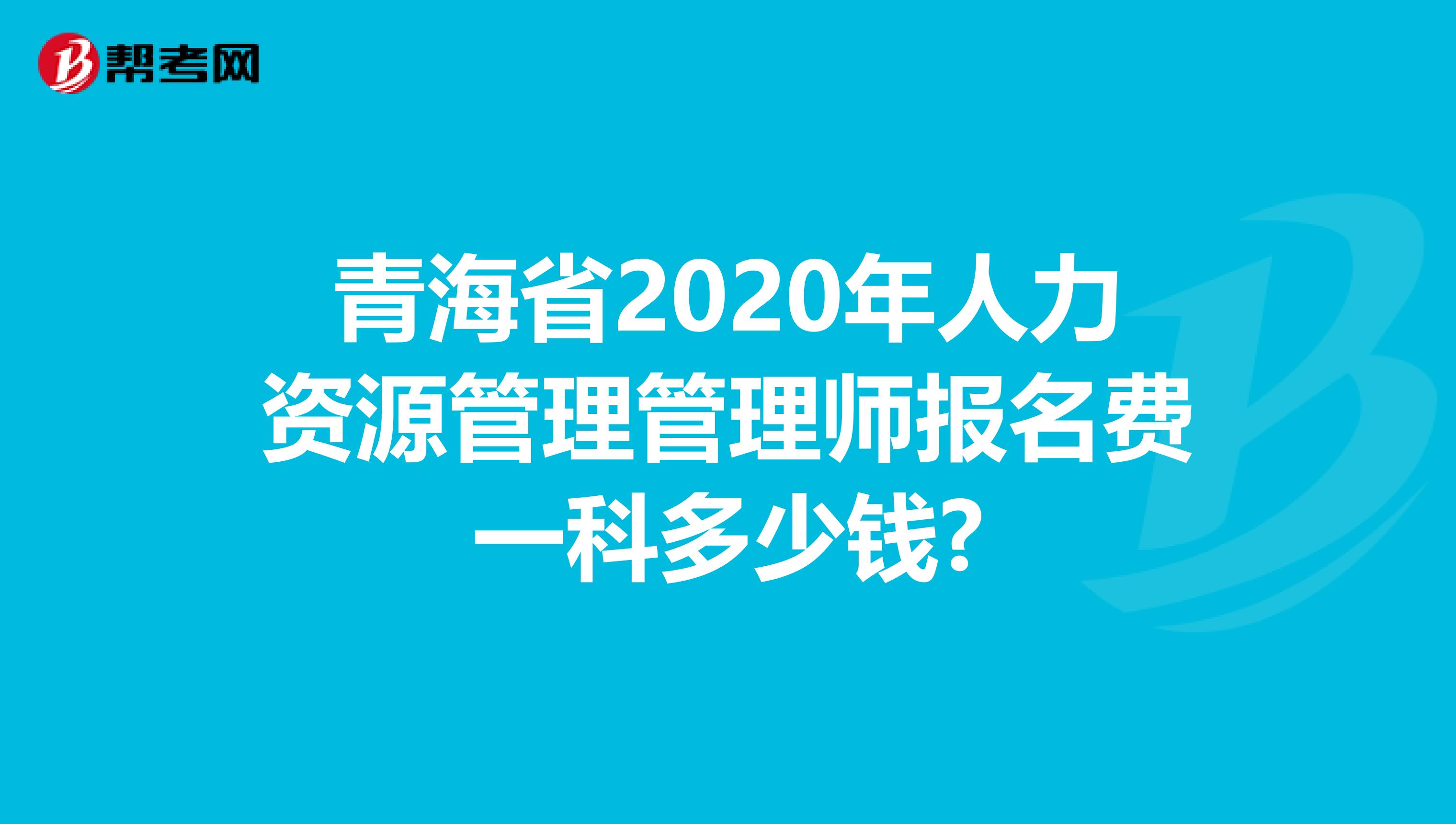 青海省2020年人力资源管理管理师报名费一科多少钱?