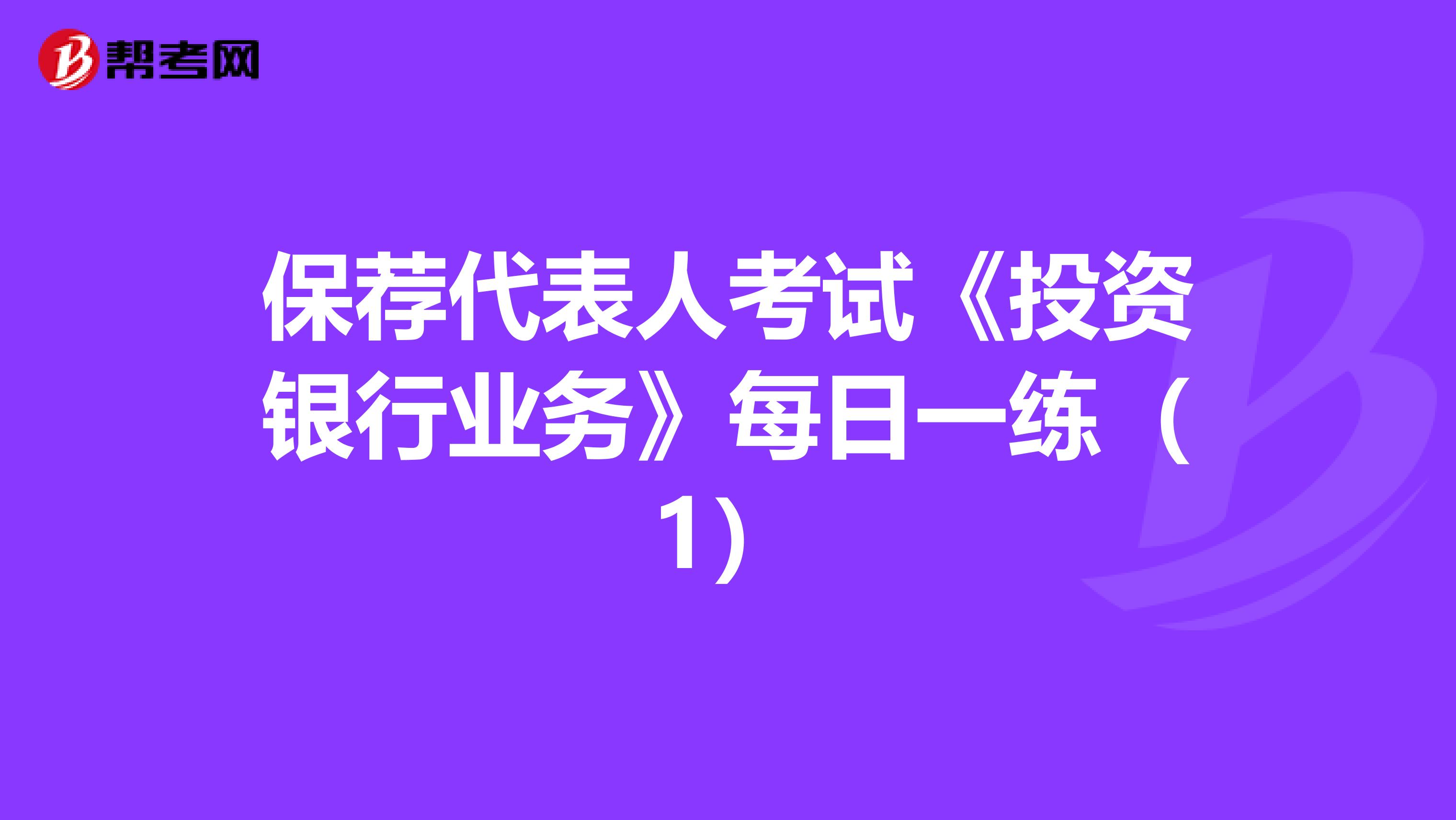 保荐代表人考试《投资银行业务》每日一练（1）