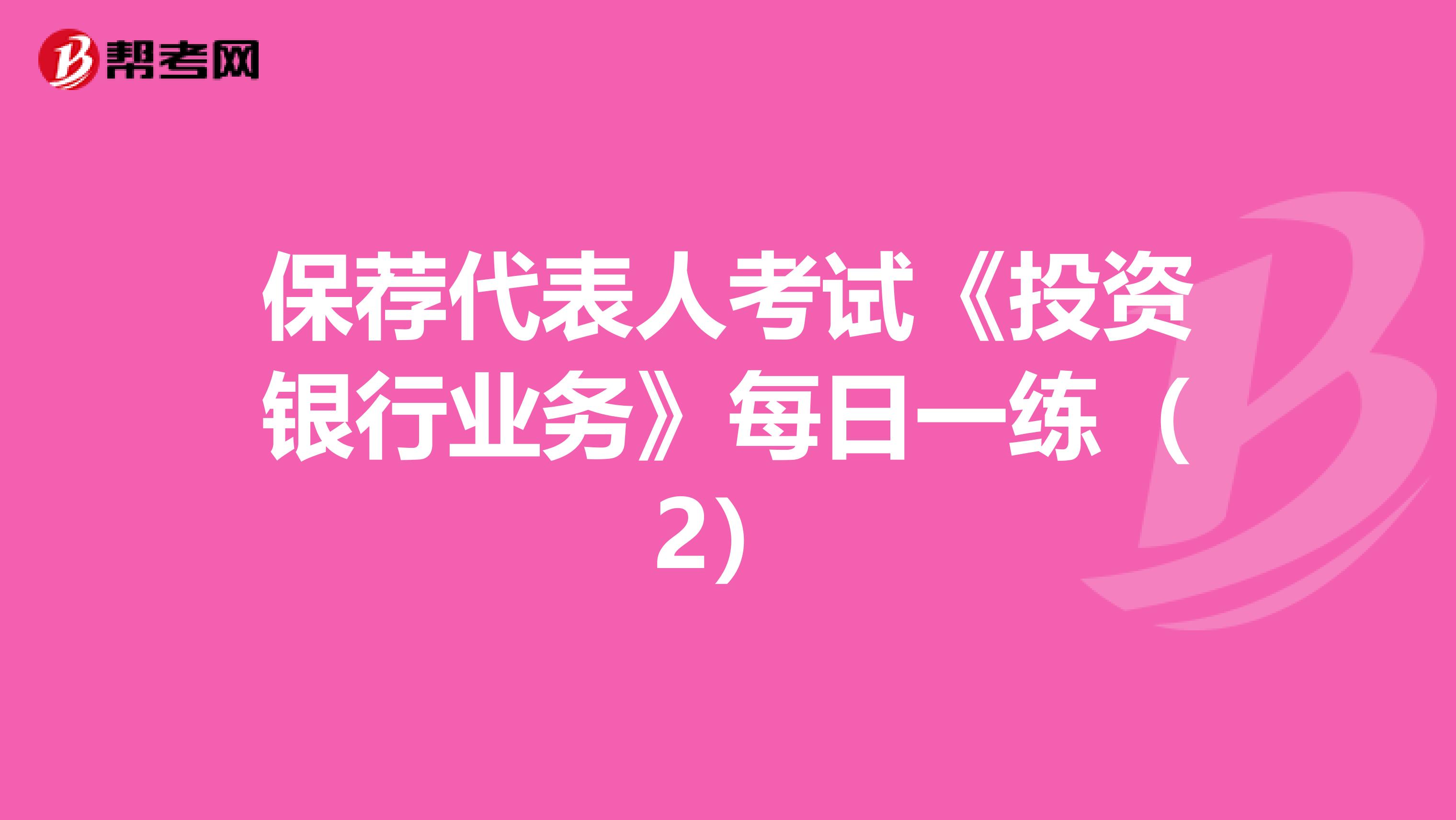 保荐代表人考试《投资银行业务》每日一练（2）