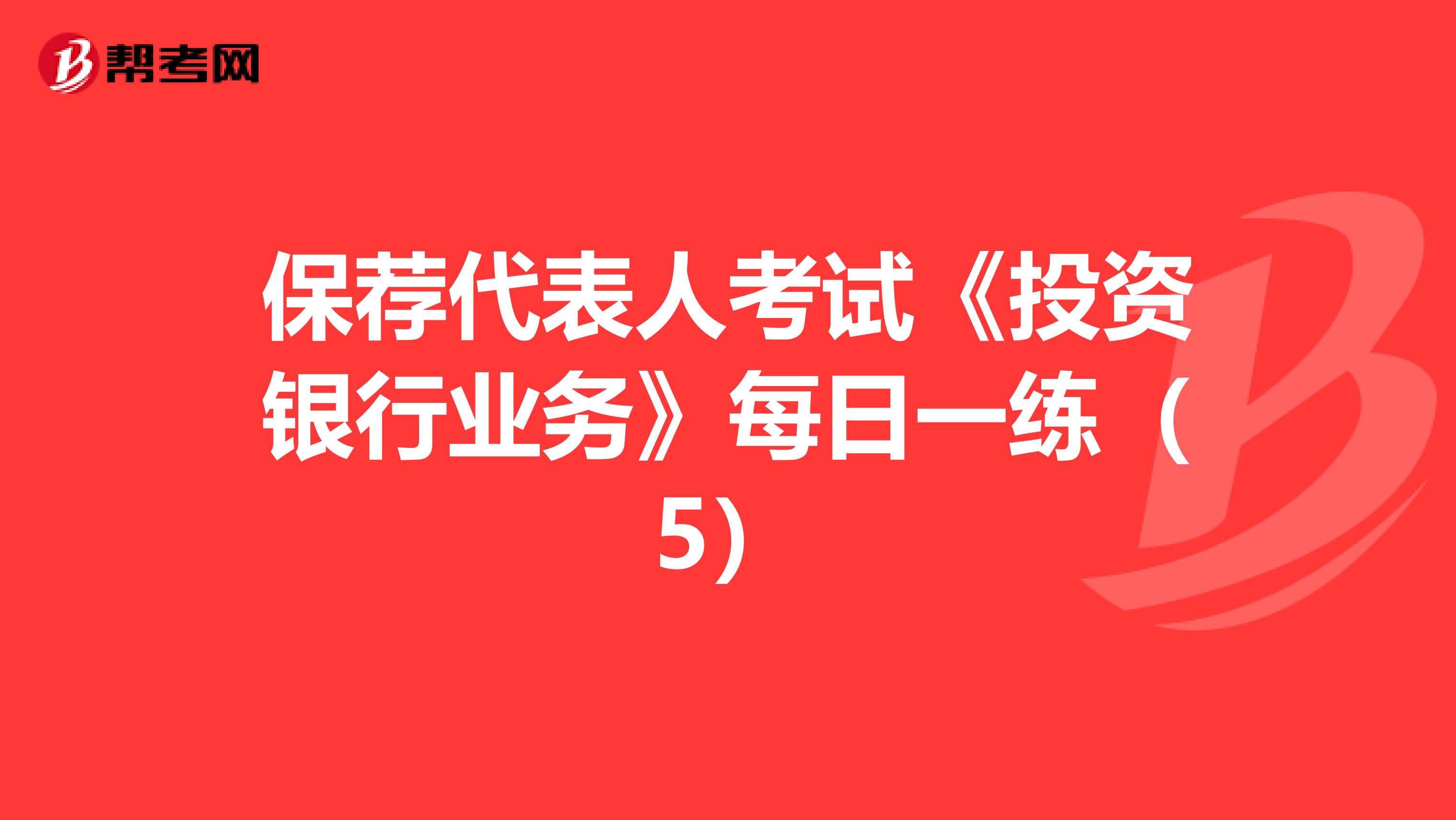保荐代表人考试《投资银行业务》每日一练（5）