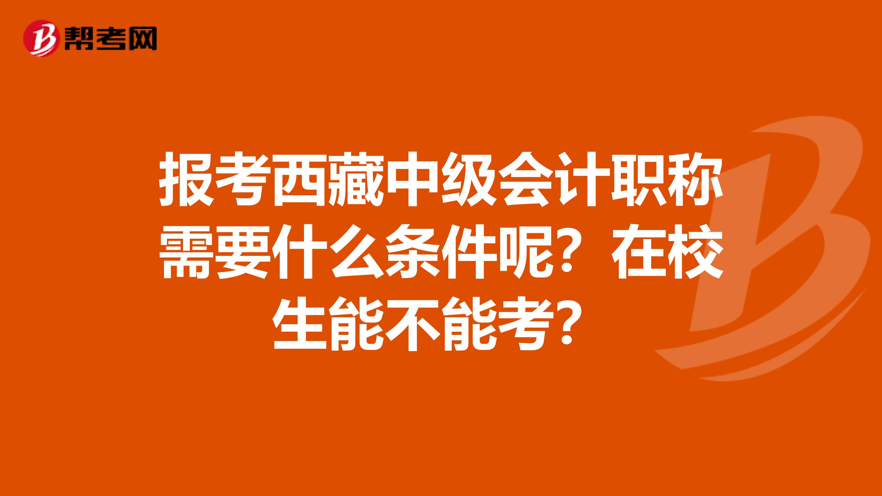 报考西藏中级会计职称需要什么条件呢？在校生能不能考？