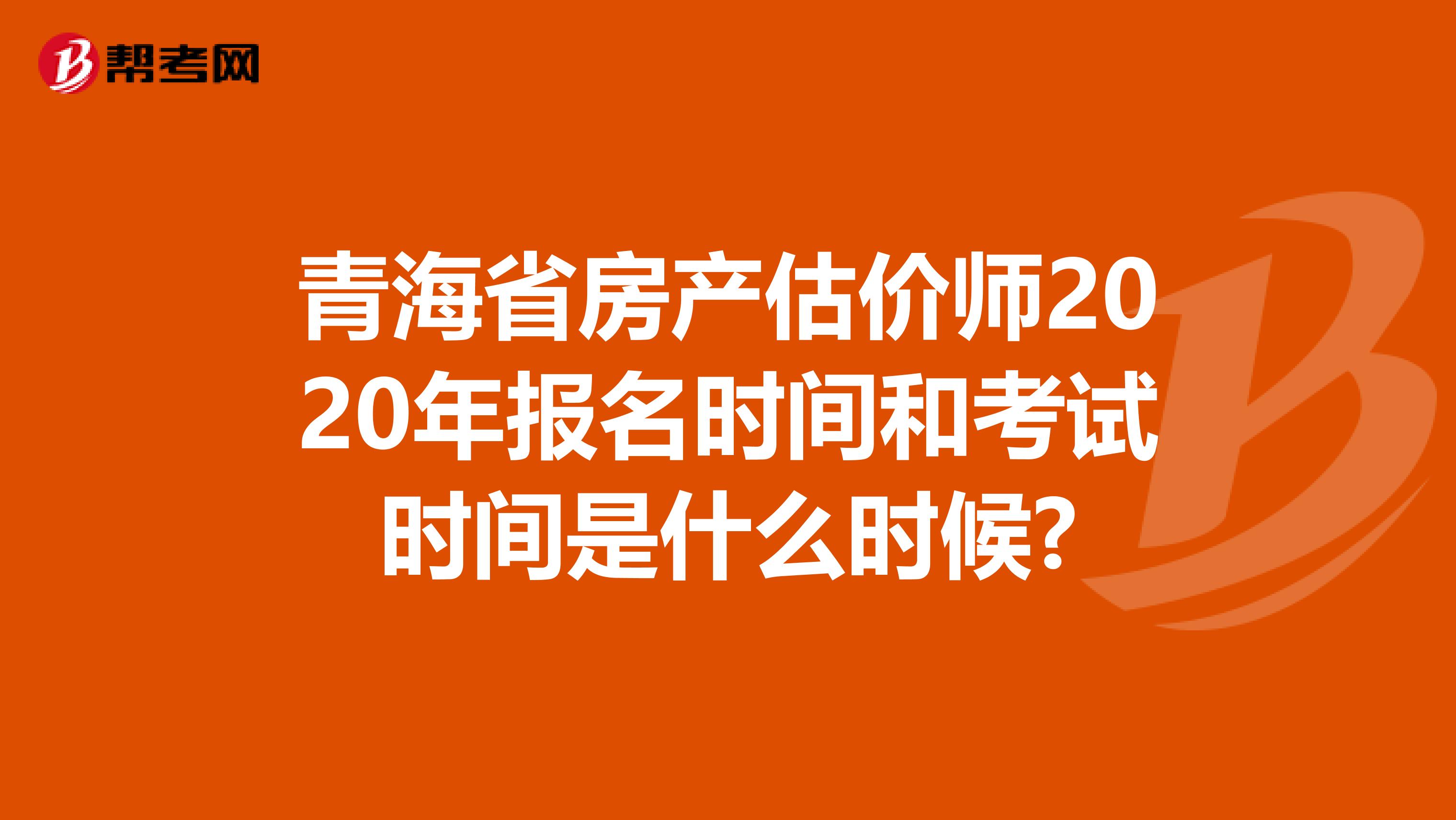 青海省房产估价师2020年报名时间和考试时间是什么时候?