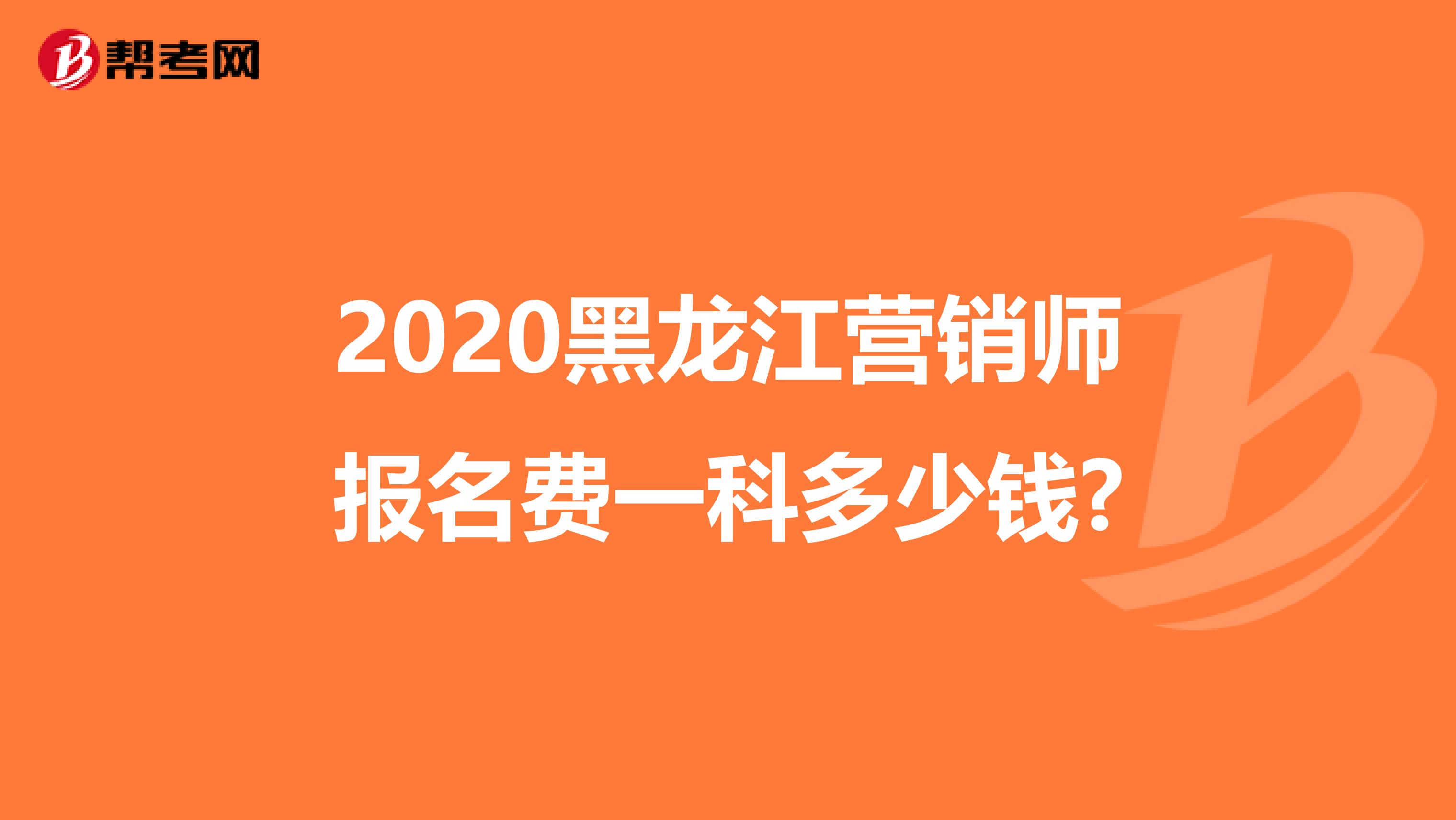 2020黑龙江营销师报名费一科多少钱?