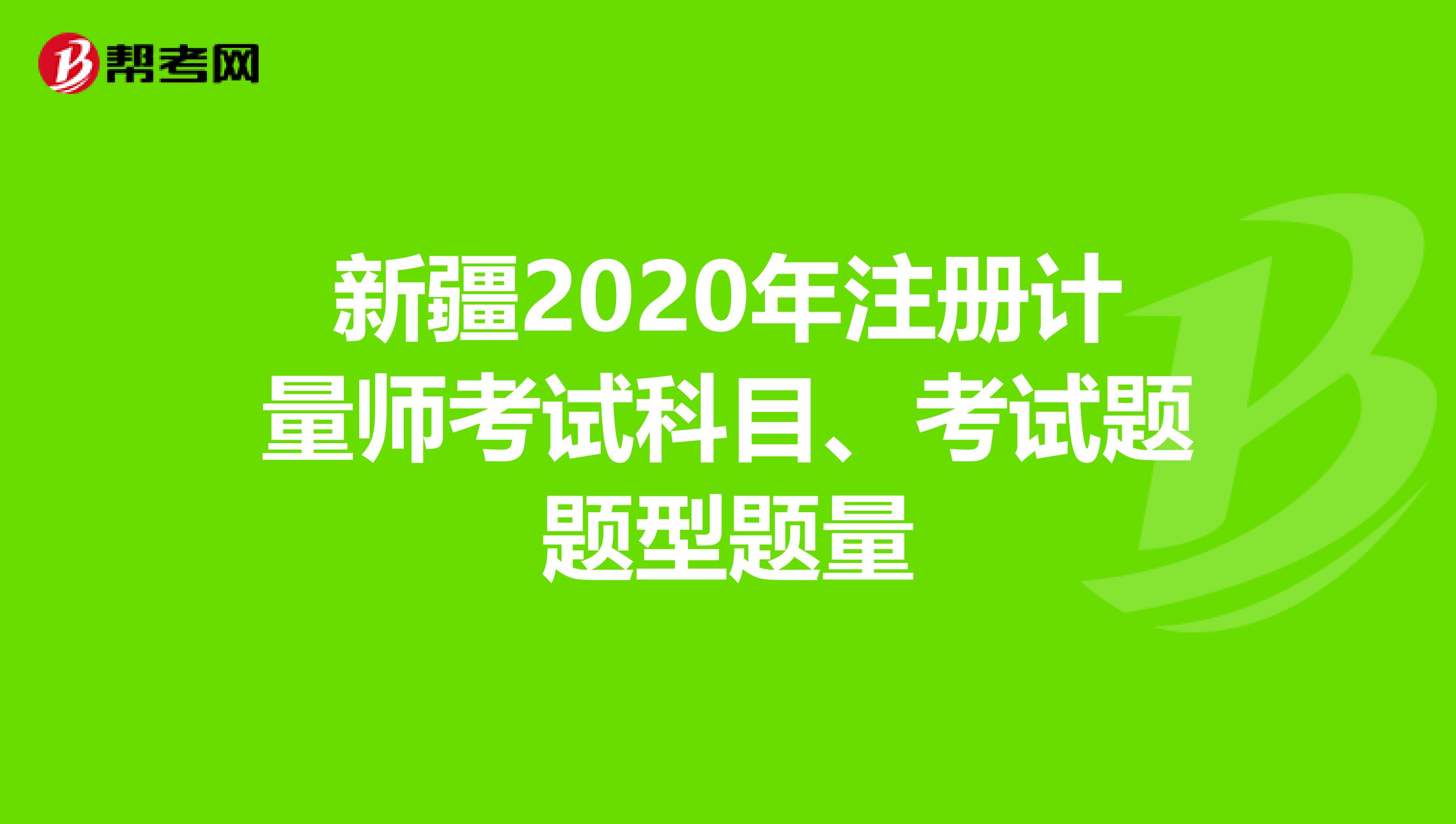 新疆2020年注冊計量師考試科目、考試題題型題量