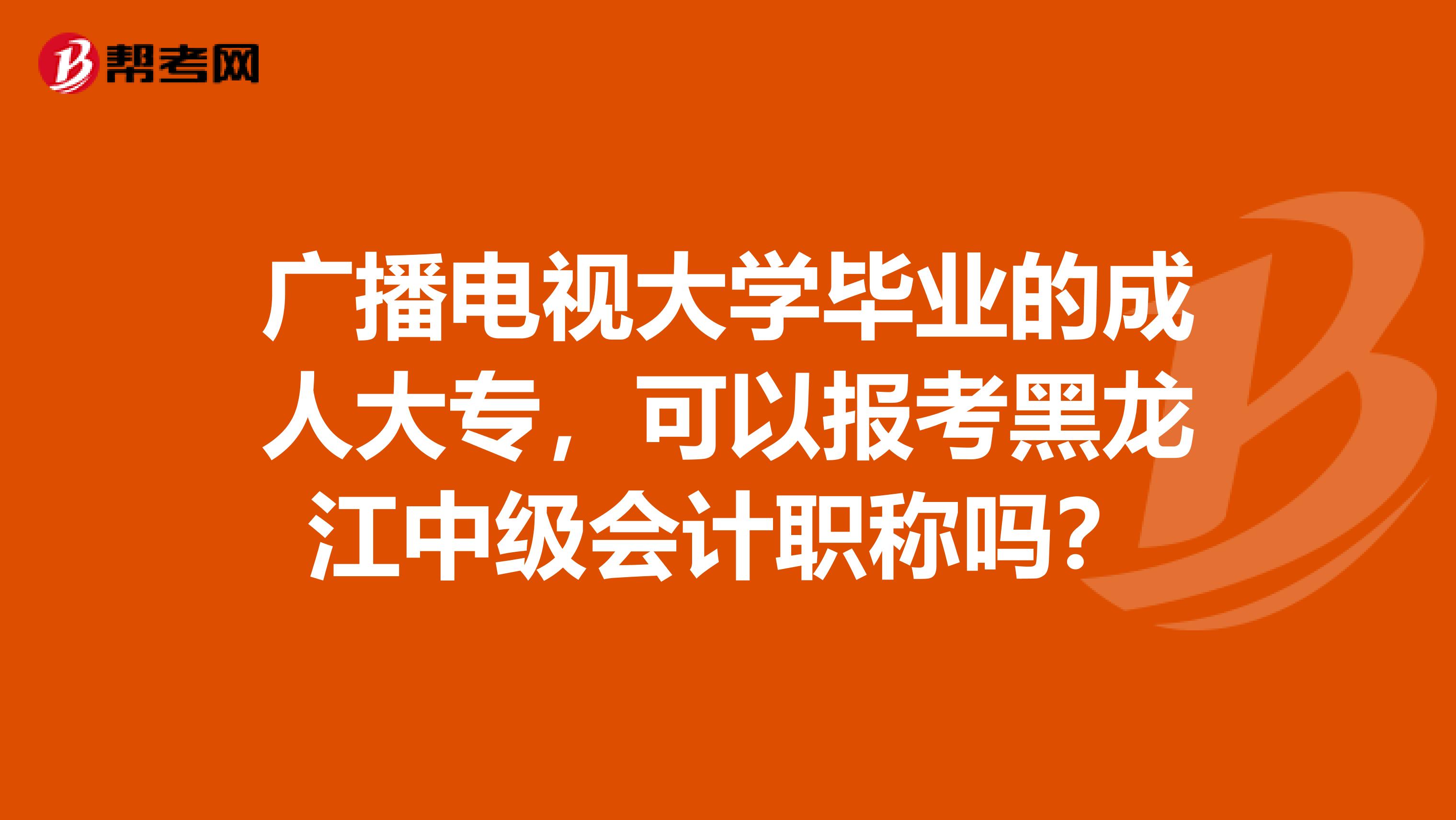 广播电视大学毕业的成人大专，可以报考黑龙江中级会计职称吗？