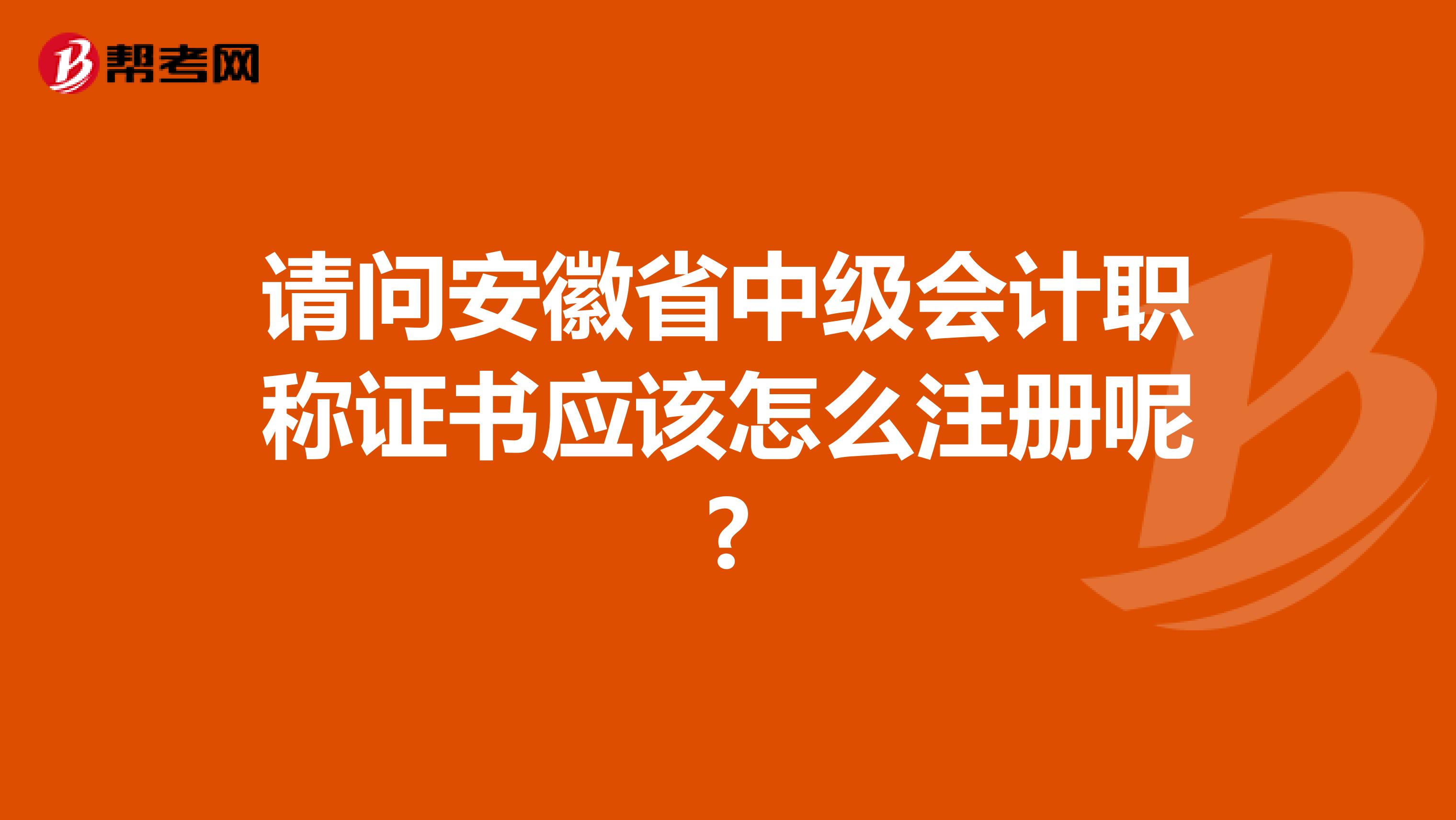 請問安徽省中級會計職稱證書應(yīng)該怎么注冊呢?