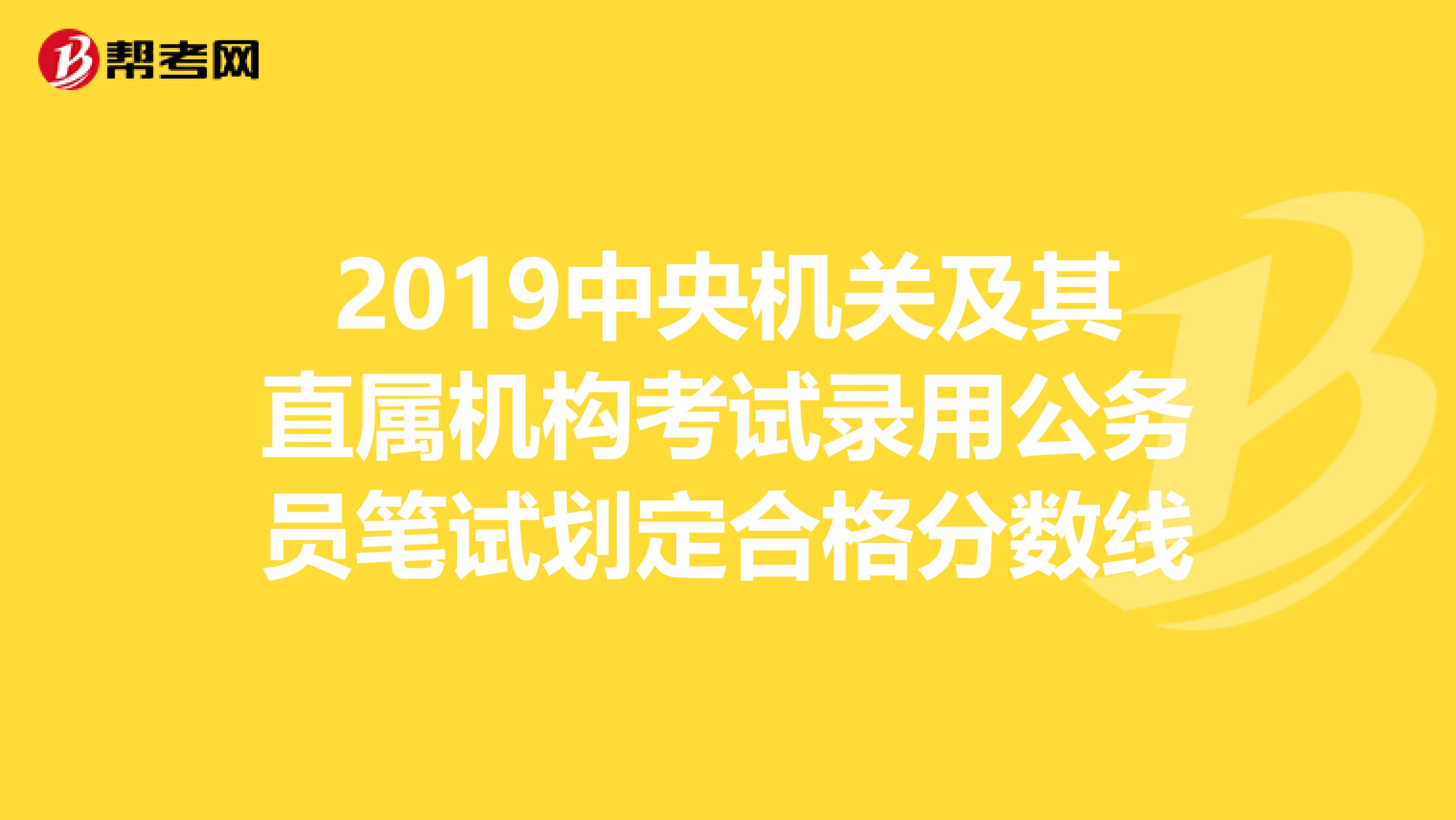 2019中央机关及其直属机构考试录用公务员笔试划定合格分数线