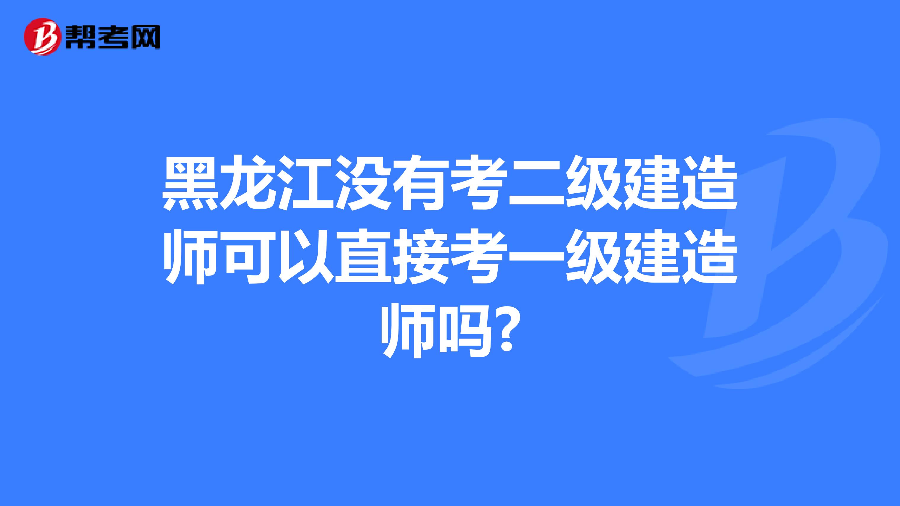 黑龙江没有考二级建造师可以直接考一级建造师吗?