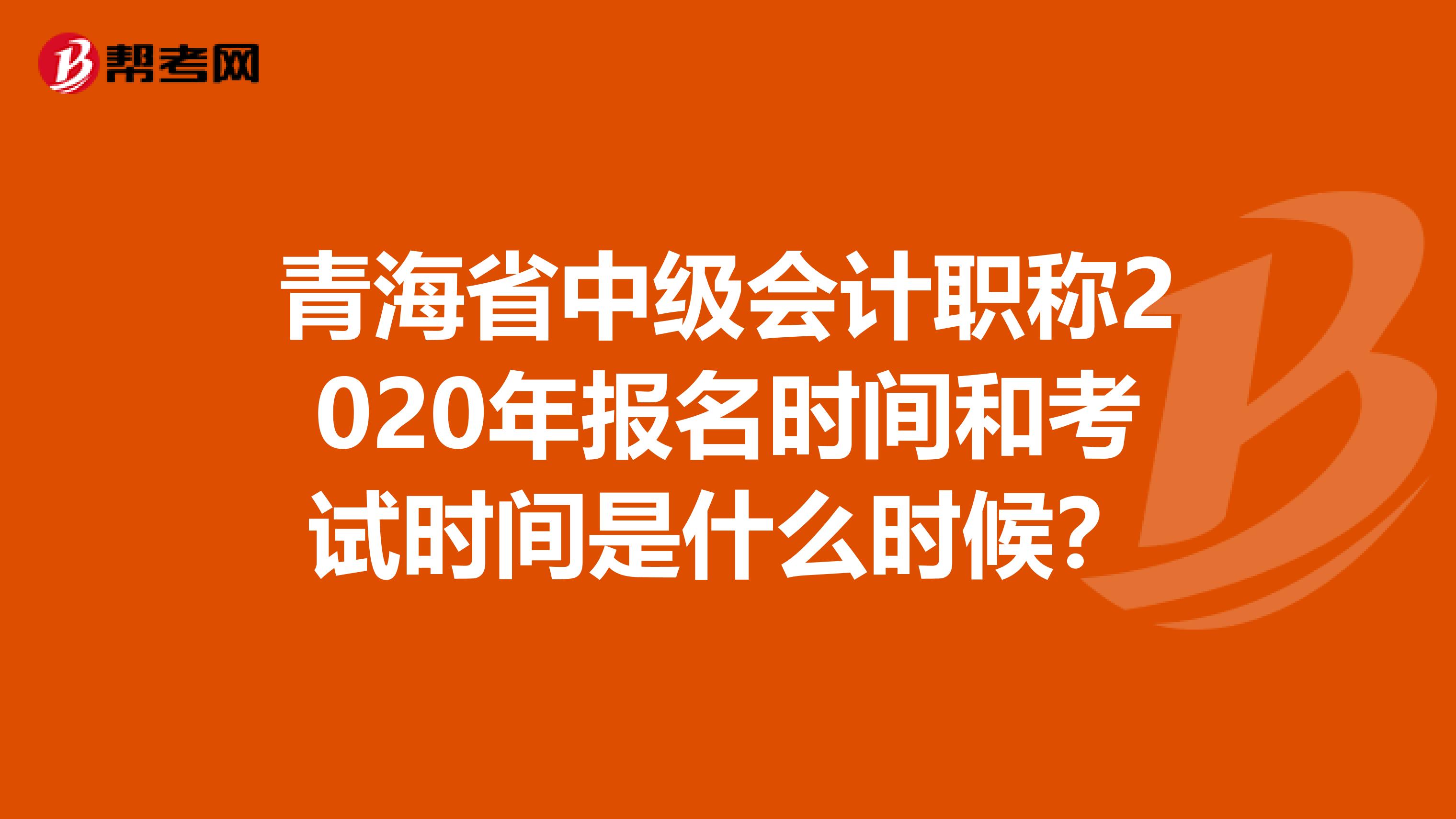 青海省中级会计职称2020年报名时间和考试时间是什么时候？