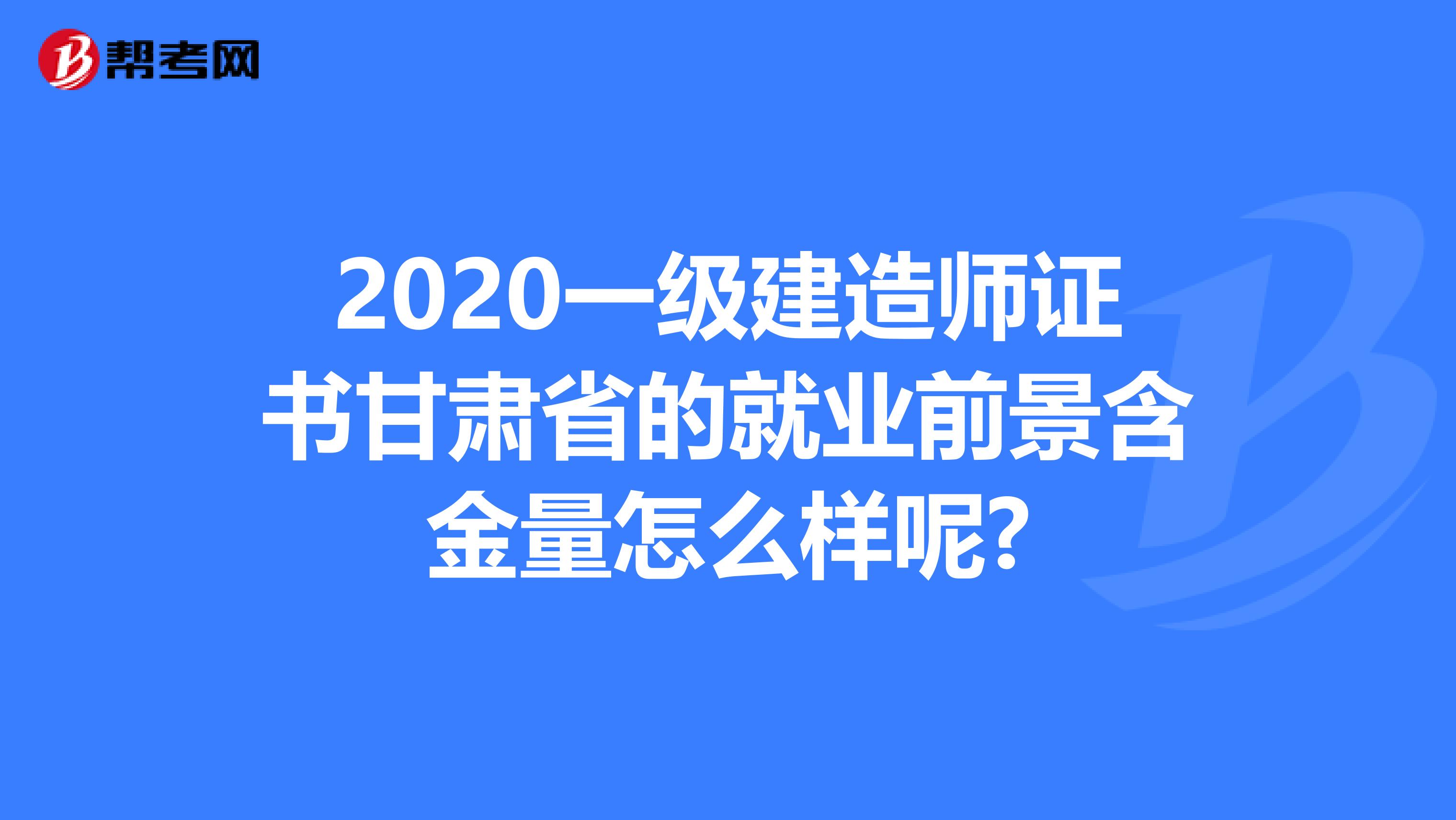 2020一级建造师证书甘肃省的就业前景含金量怎么样呢?