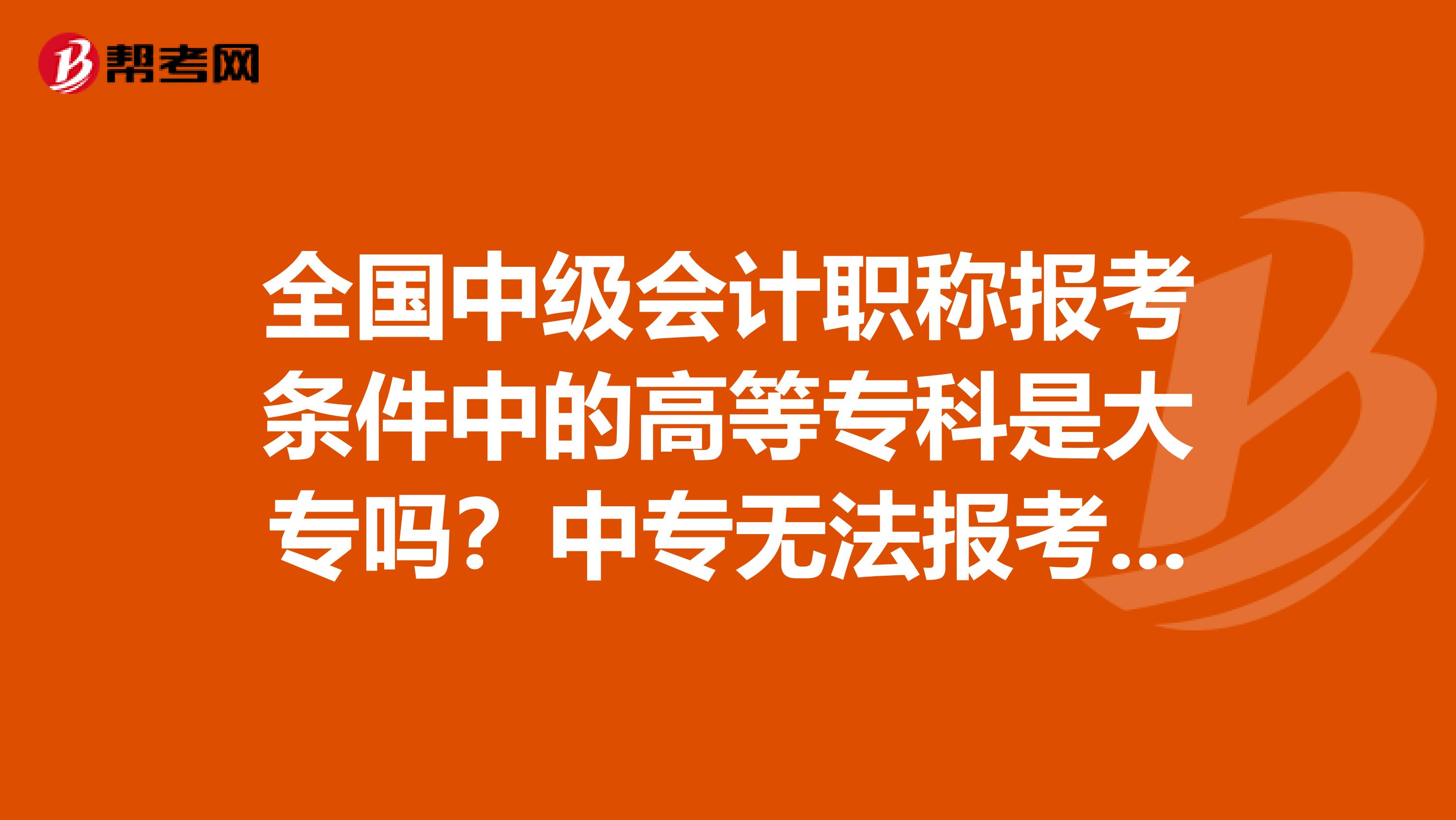 全国中级会计职称报考条件中的高等专科是大专吗？中专无法报考吗？