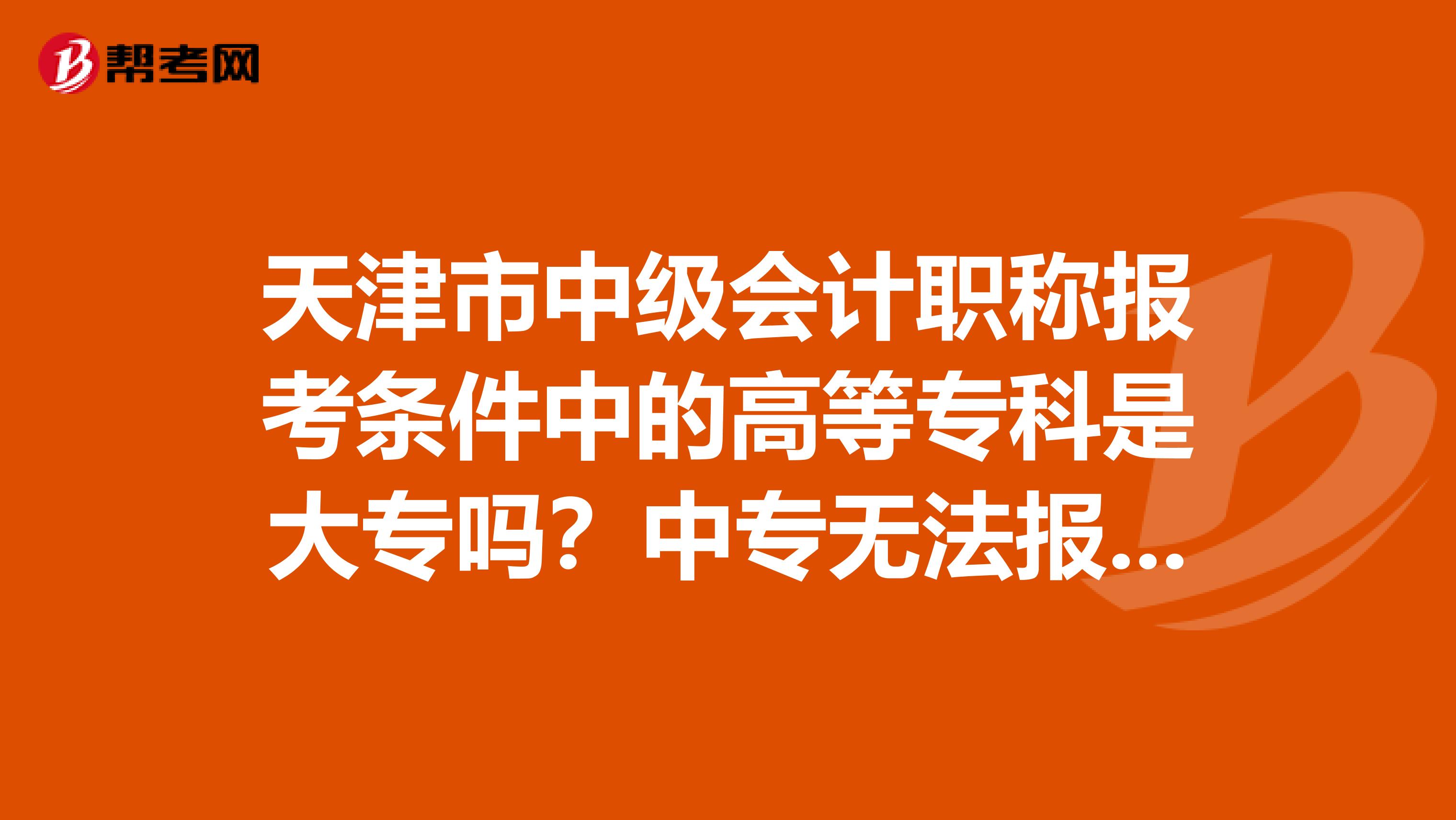 天津市中级会计职称报考条件中的高等专科是大专吗？中专无法报考吗？