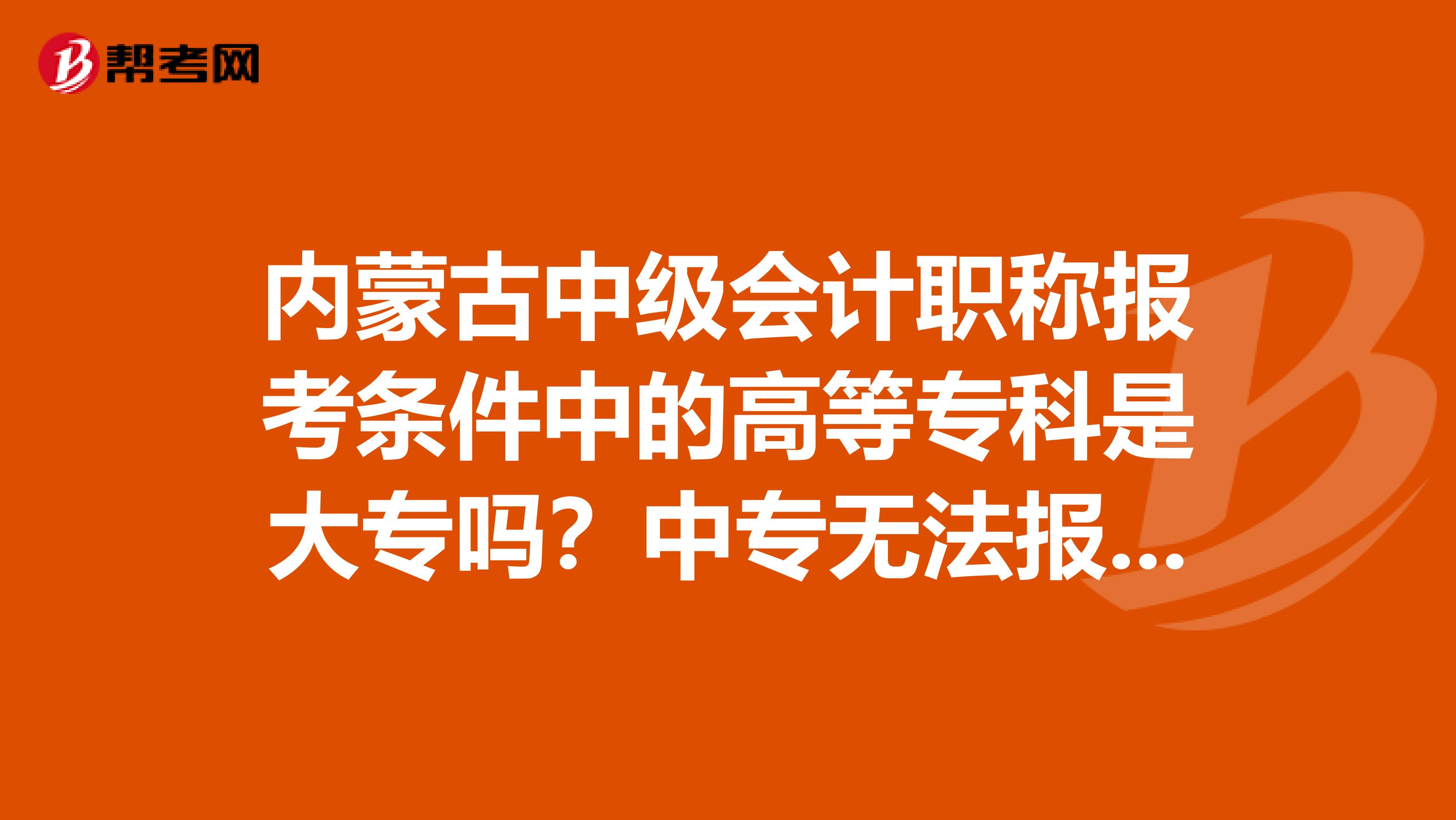 内蒙古中级会计职称报考条件中的高等专科是大专吗？中专无法报考吗？