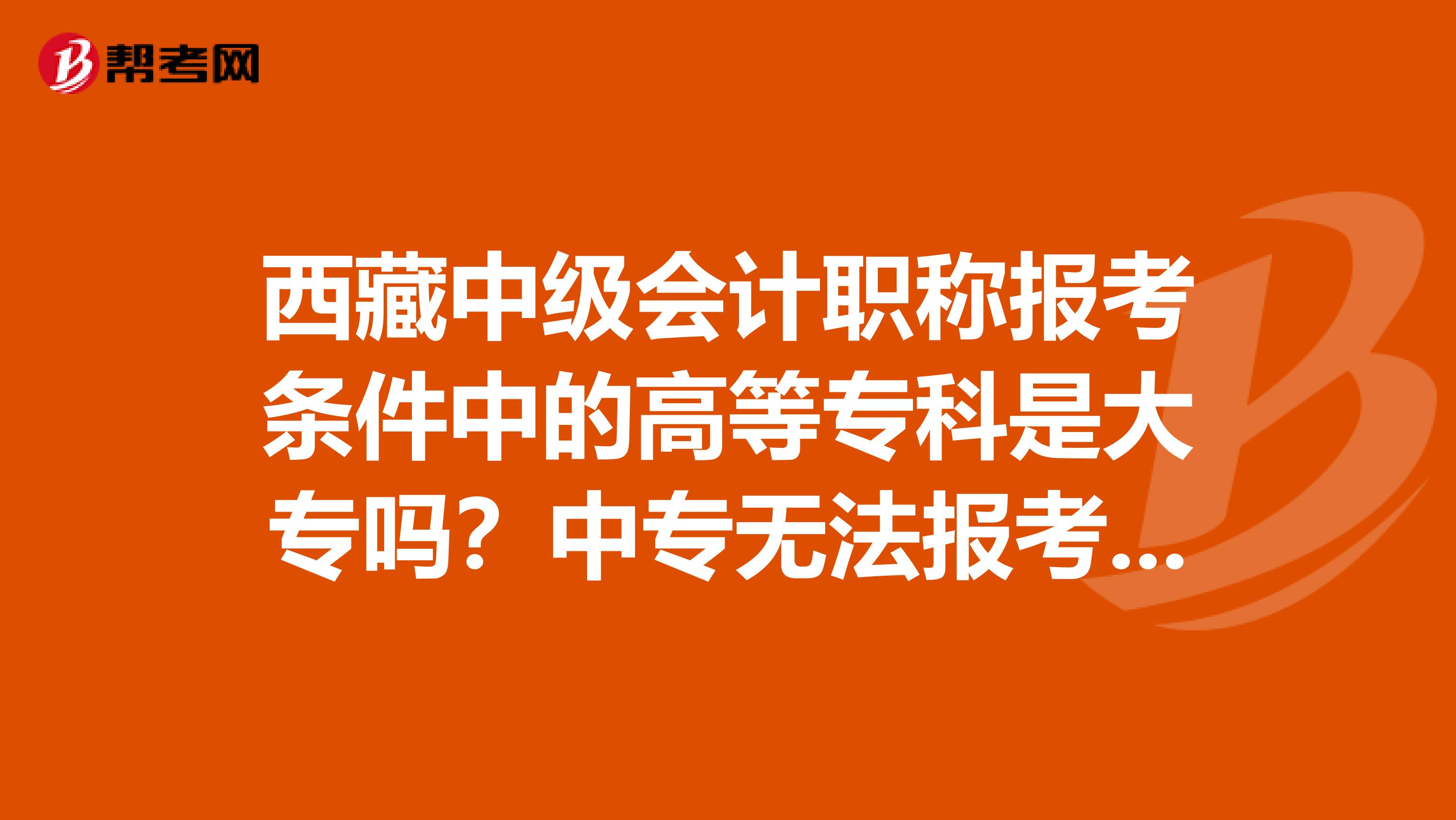 西藏中级会计职称报考条件中的高等专科是大专吗？中专无法报考吗？