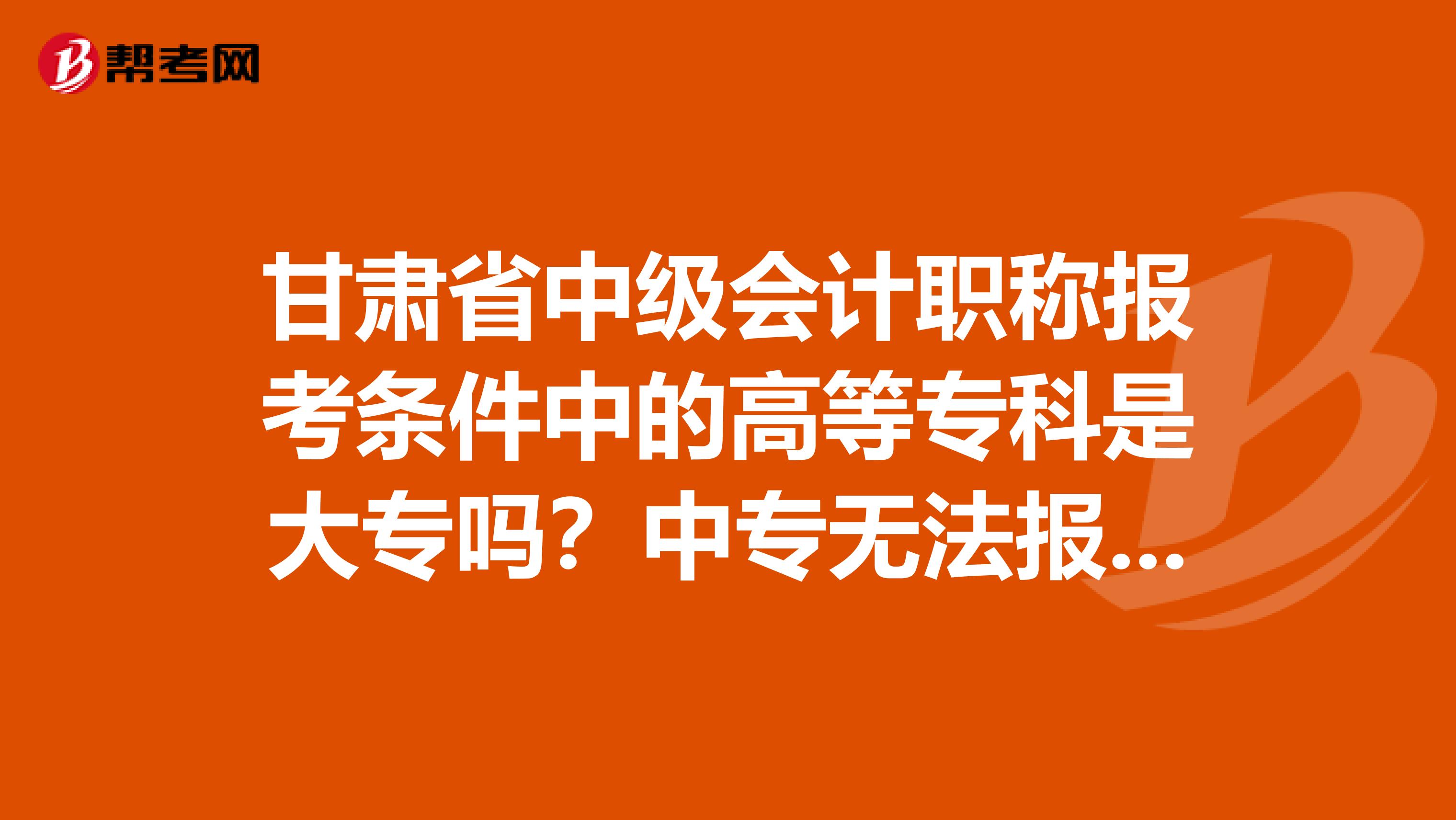 甘肃省中级会计职称报考条件中的高等专科是大专吗？中专无法报考吗？