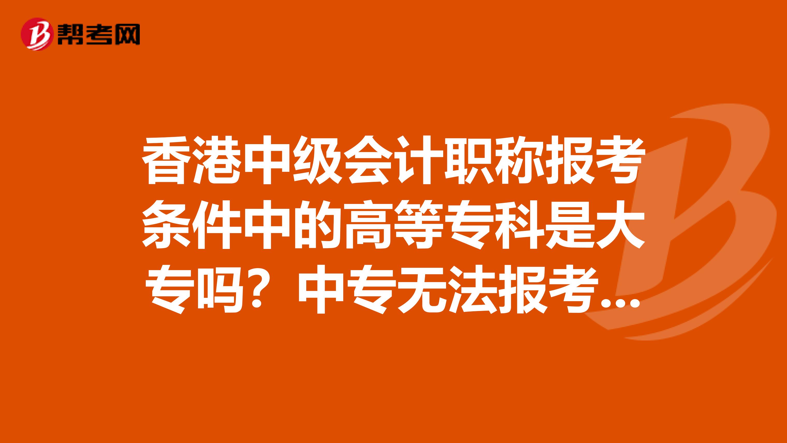 香港中级会计职称报考条件中的高等专科是大专吗？中专无法报考吗？