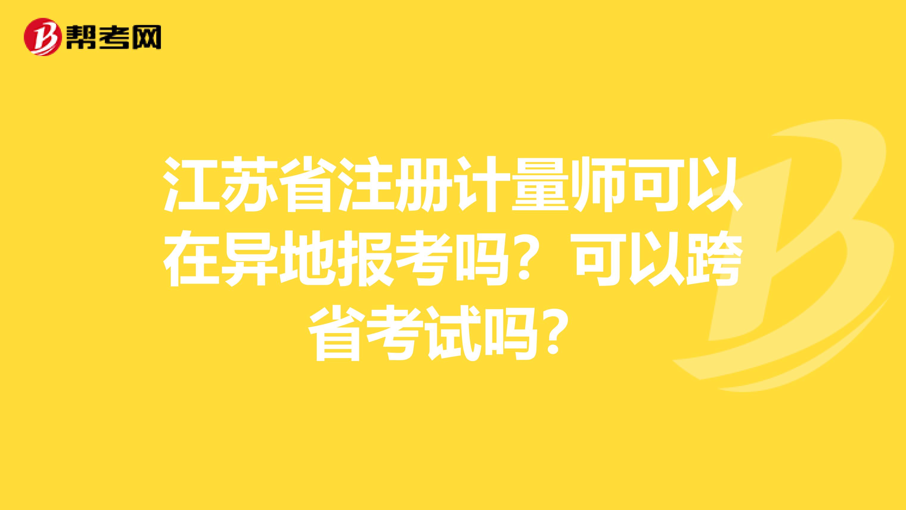 江苏省注册计量师可以在异地报考吗?可以跨省考试吗?