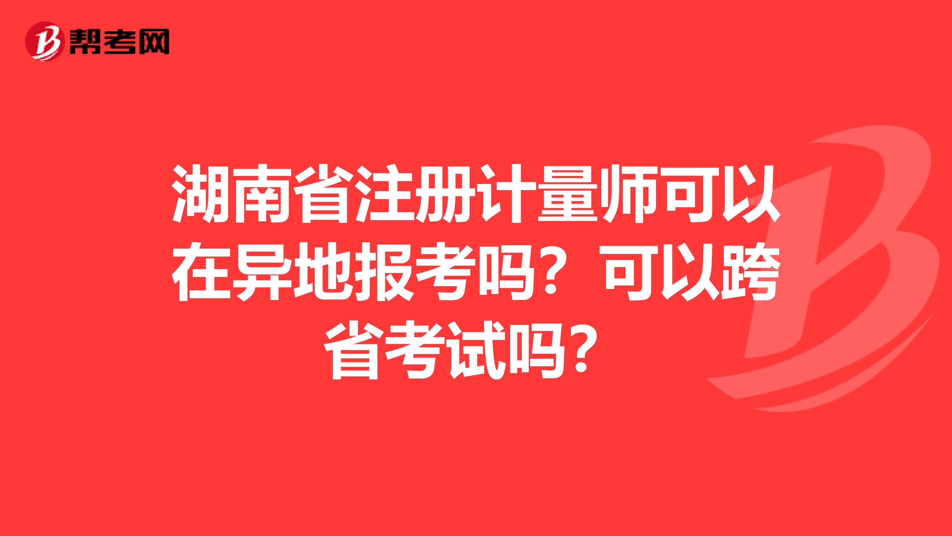 湖南省注册计量师可以在异地报考吗？可以跨省考试吗？