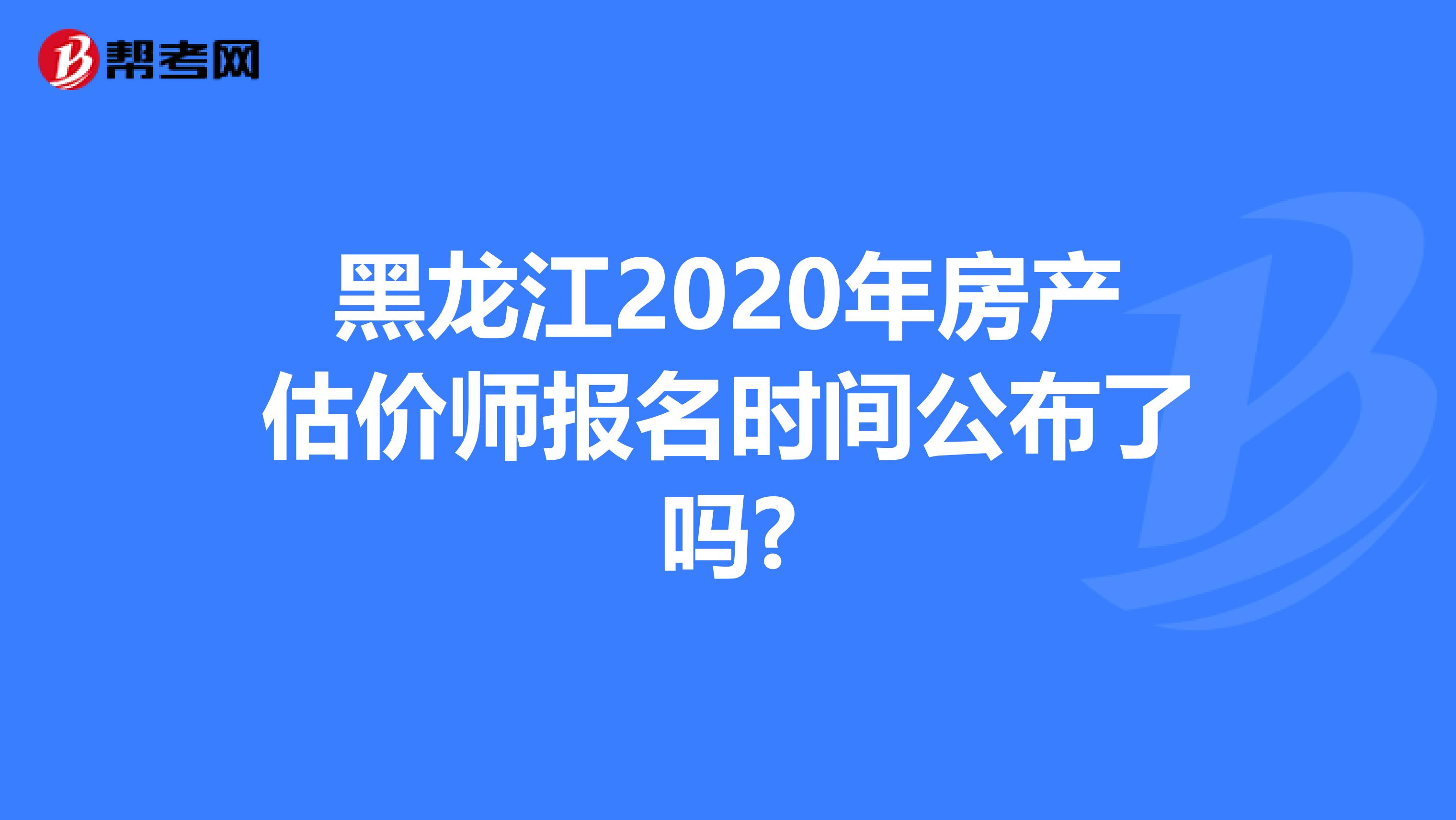 黑龙江2020年房产估价师报名时间公布了吗?